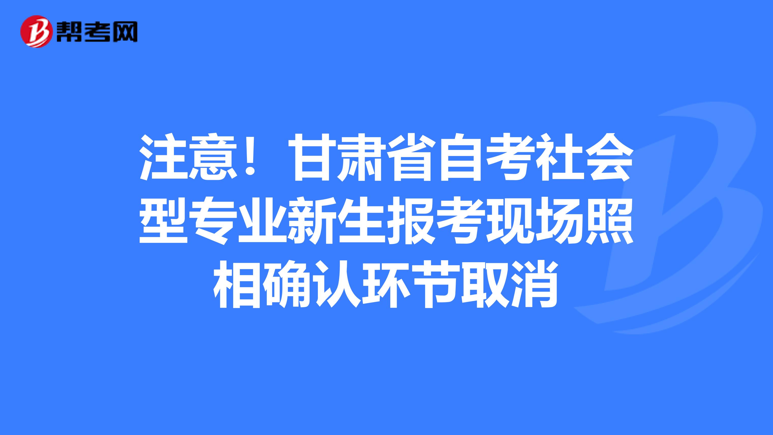注意！甘肃省自考社会型专业新生报考现场照相确认环节取消