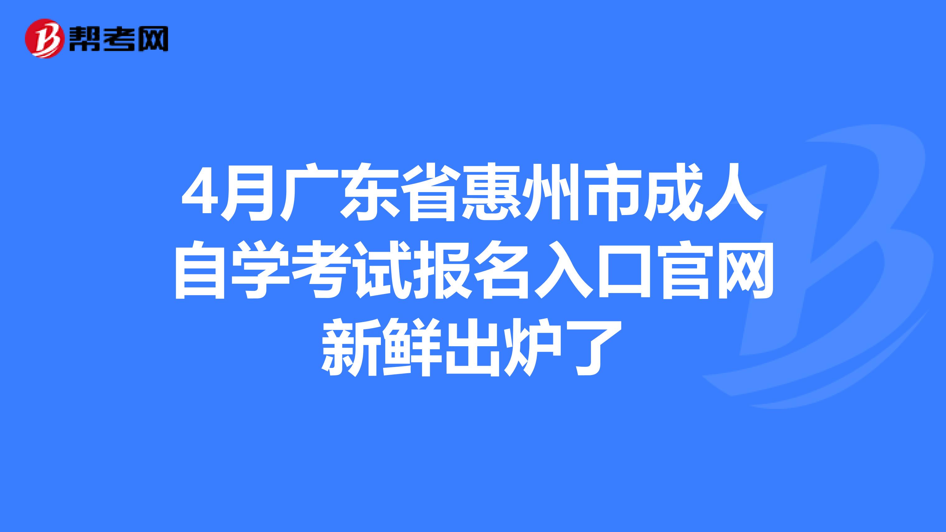 4月广东省惠州市成人自学考试报名入口官网新鲜出炉了