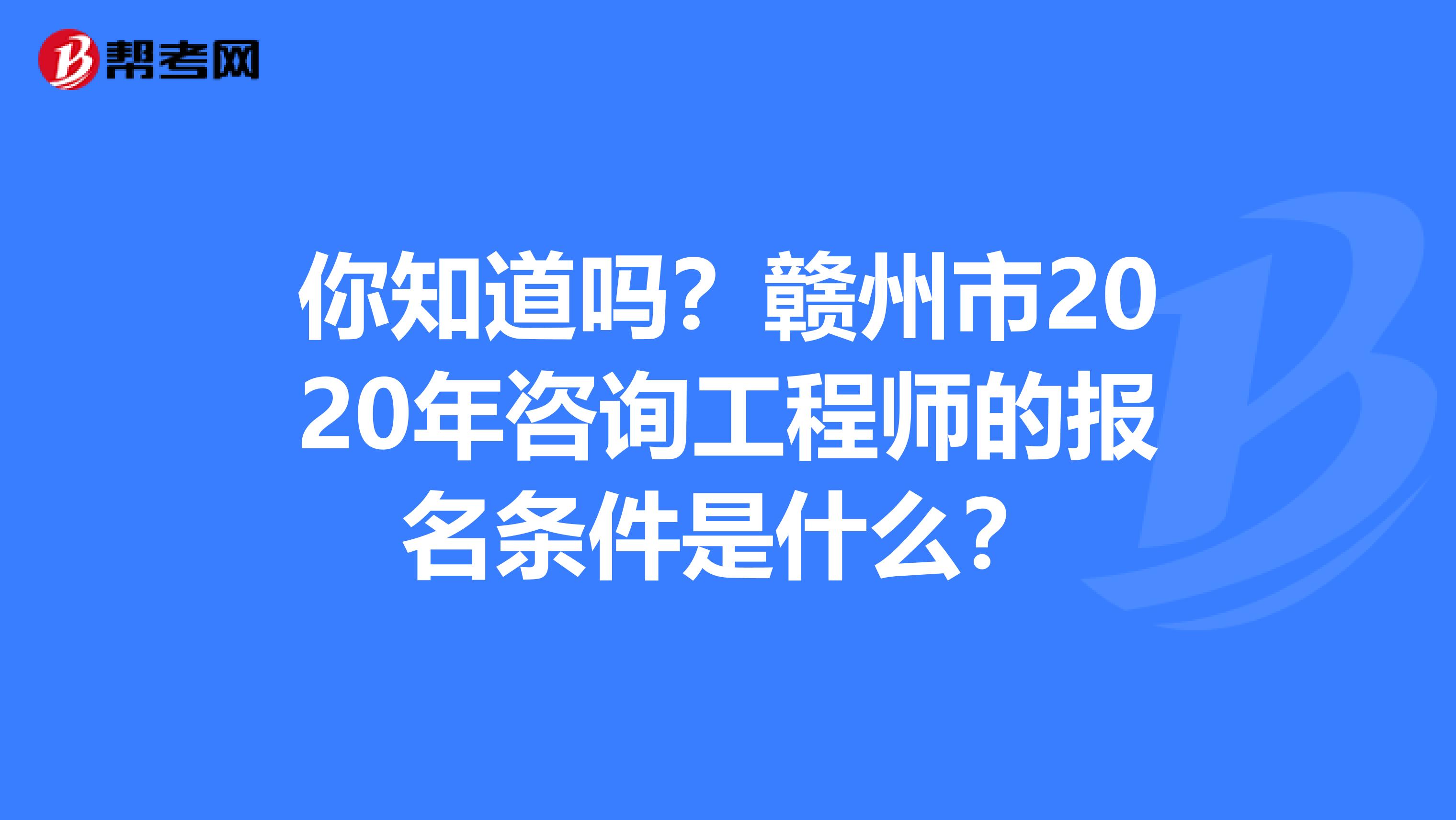 你知道吗？赣州市2020年咨询工程师的报名条件是什么？