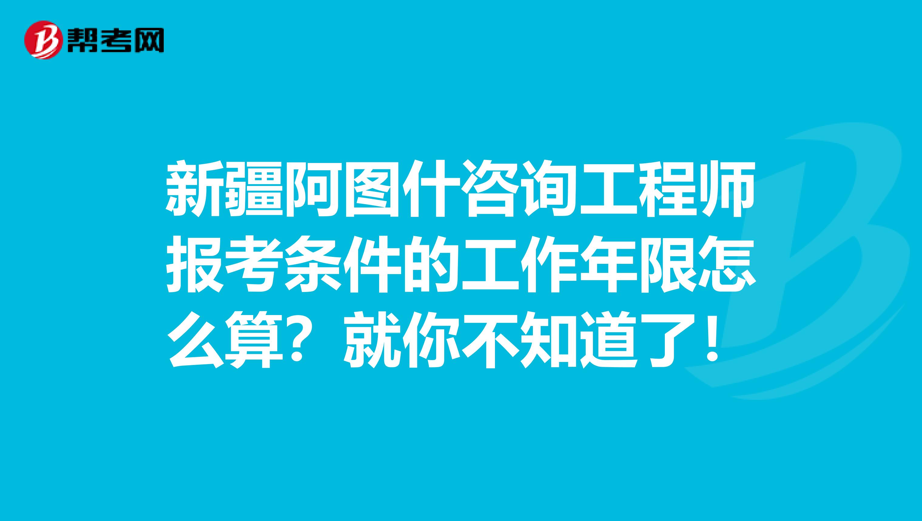 新疆阿图什咨询工程师报考条件的工作年限怎么算？就你不知道了！