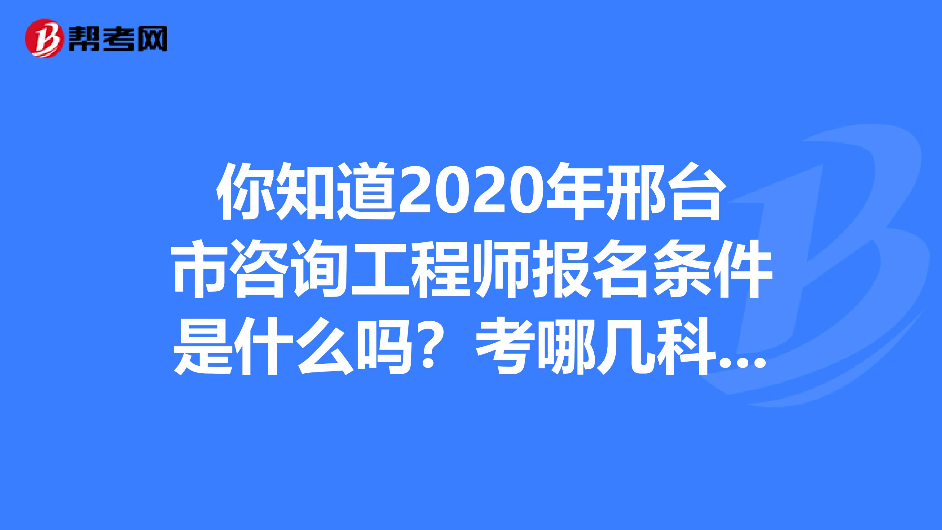 你知道2020年邢台市咨询工程师报名条件是什么吗？考哪几科吗？