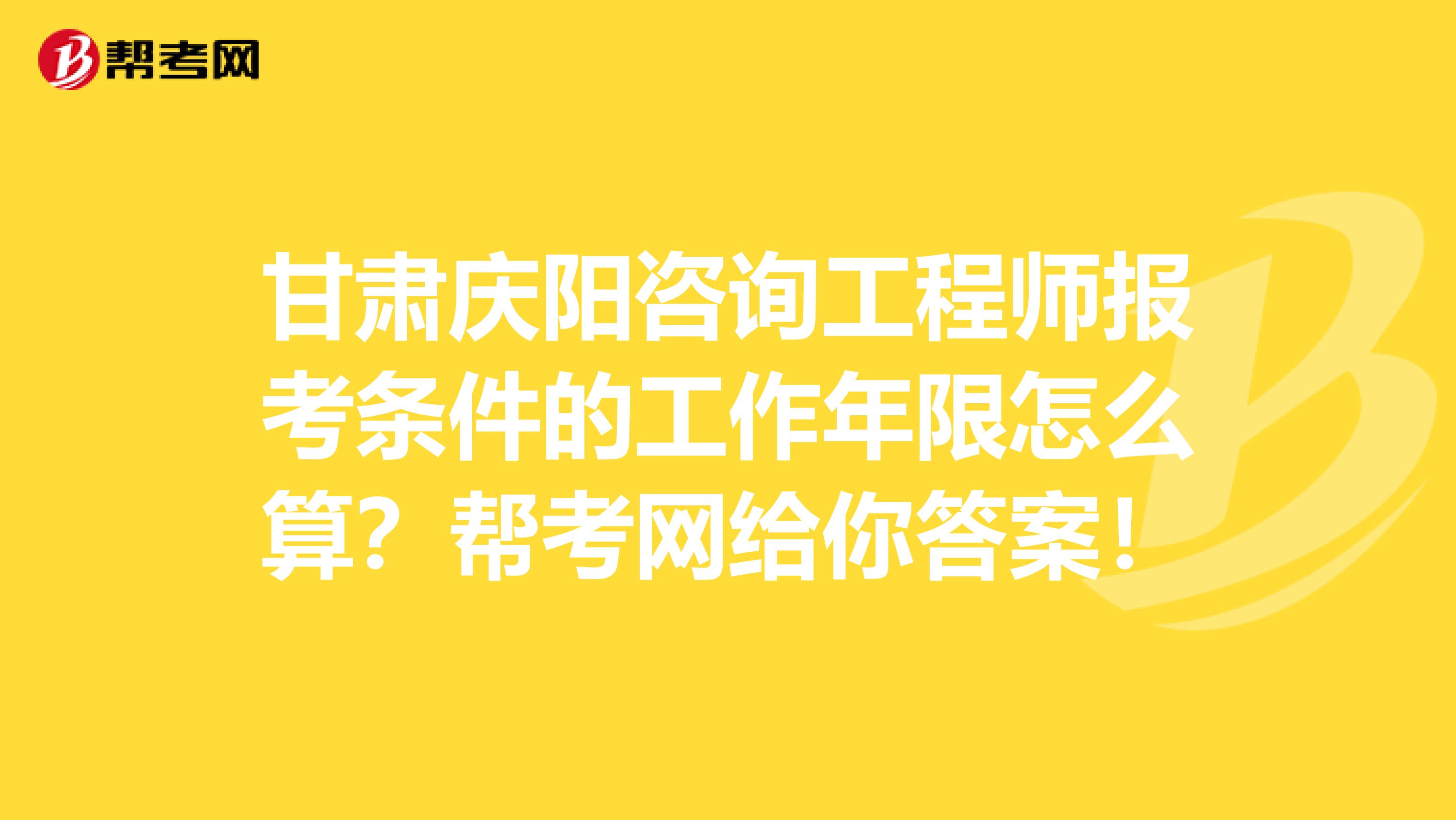 甘肃庆阳咨询工程师报考条件的工作年限怎么算？帮考网给你答案！