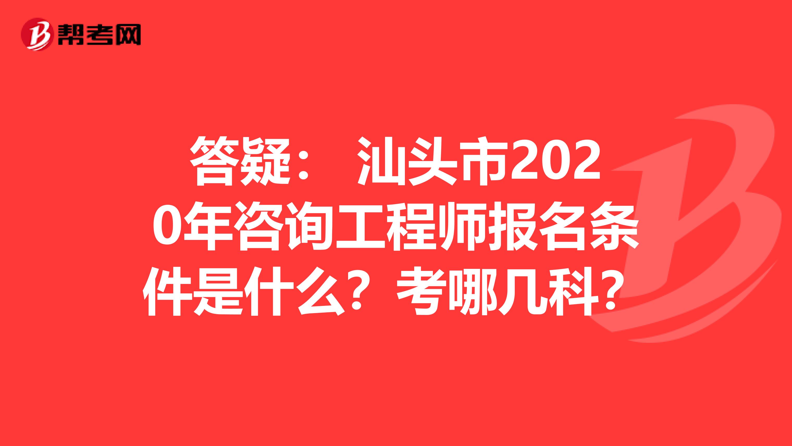 答疑： 汕头市2020年咨询工程师报名条件是什么？考哪几科？