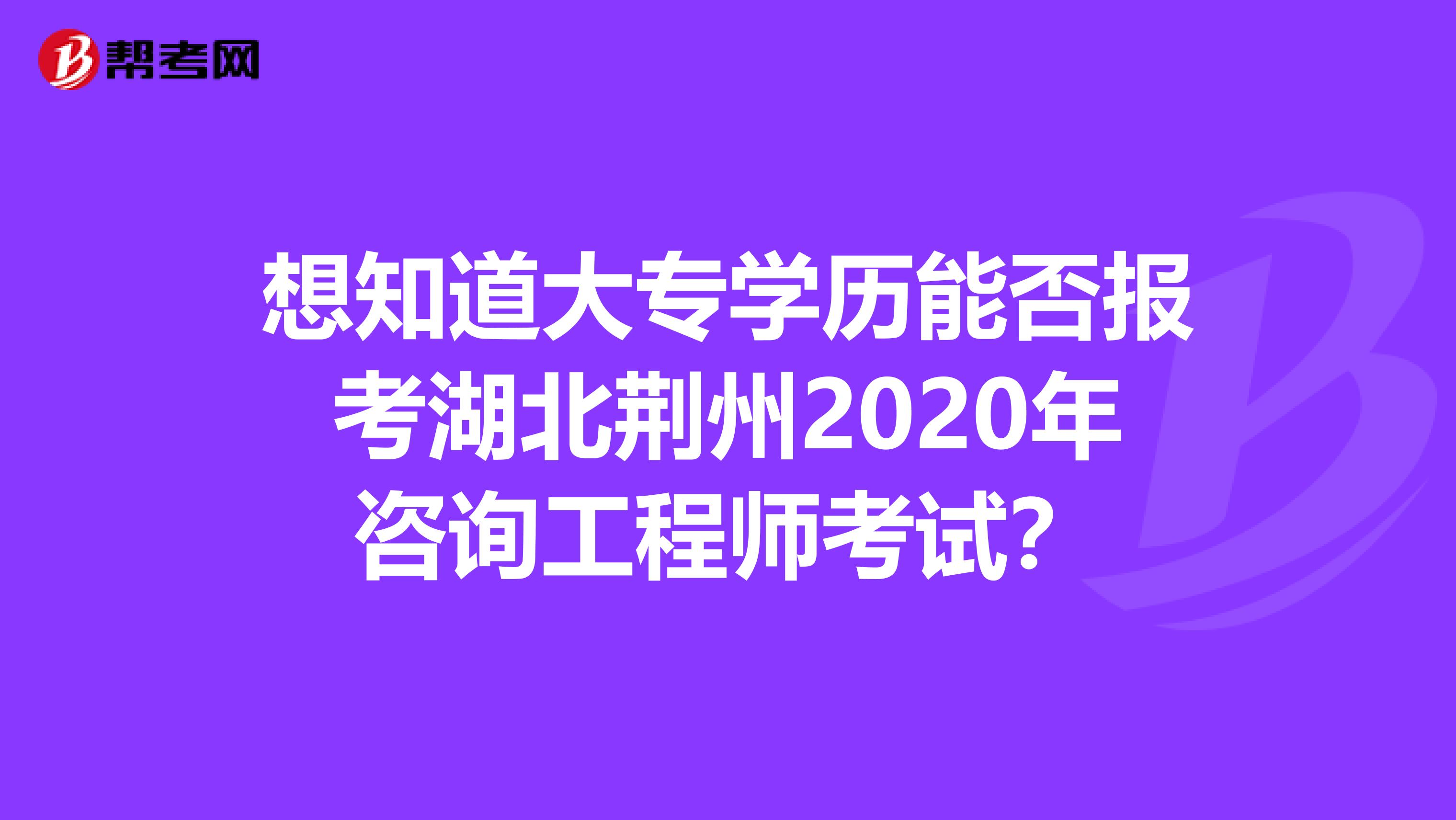 想知道大专学历能否报考湖北荆州2020年咨询工程师考试？