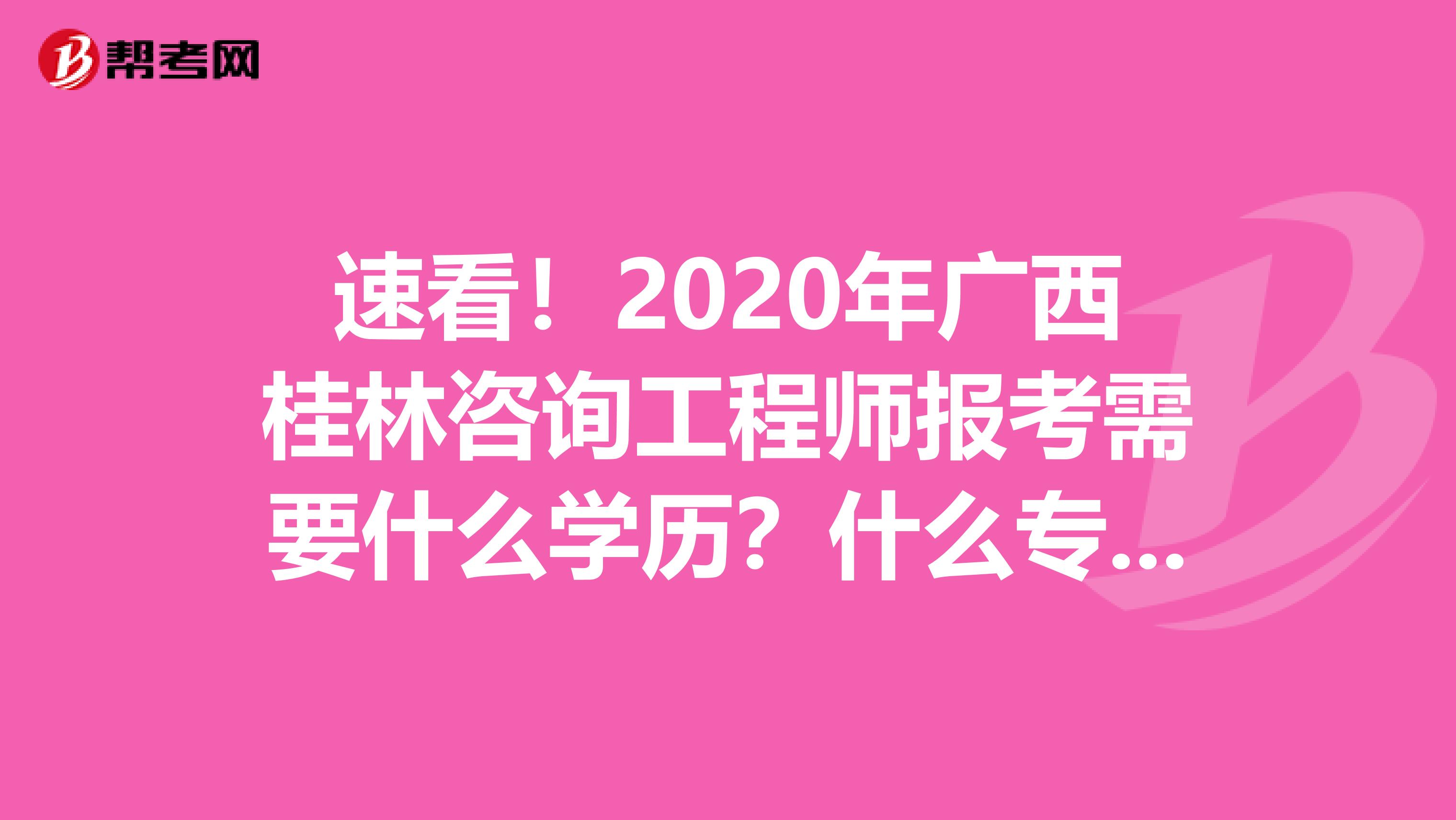 速看！2020年广西桂林咨询工程师报考需要什么学历？什么专业？