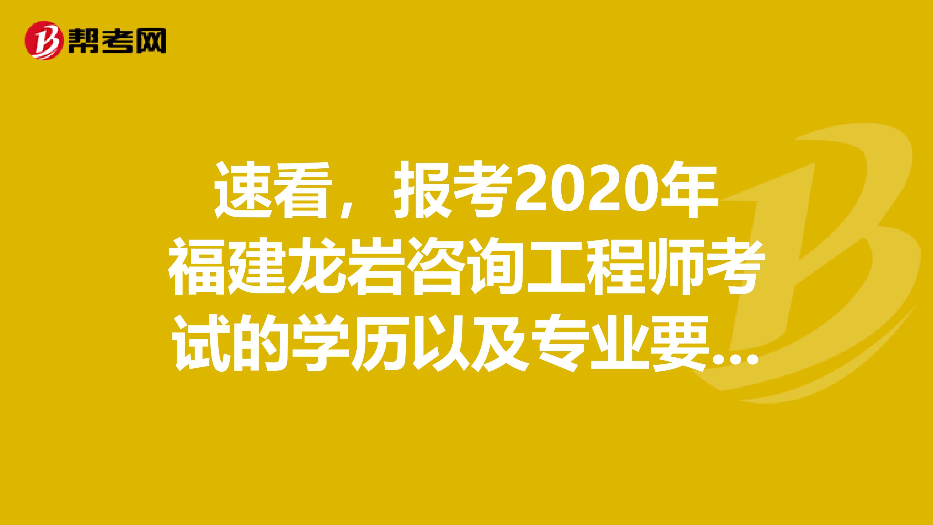 速看，报考2020年福建龙岩咨询工程师考试的学历以及专业要求来了！
