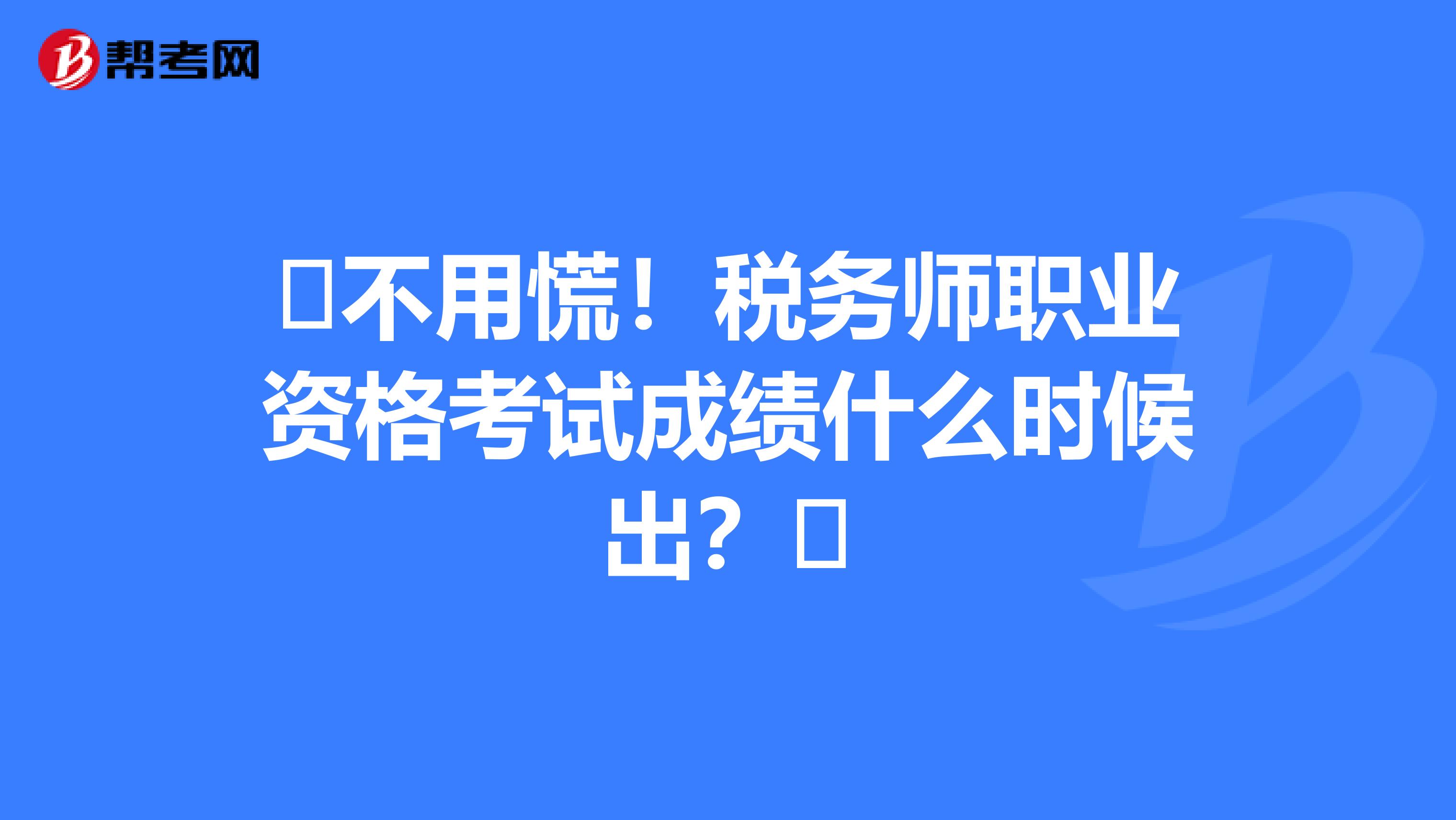 ​不用慌！税务师职业资格考试成绩什么时候出？​