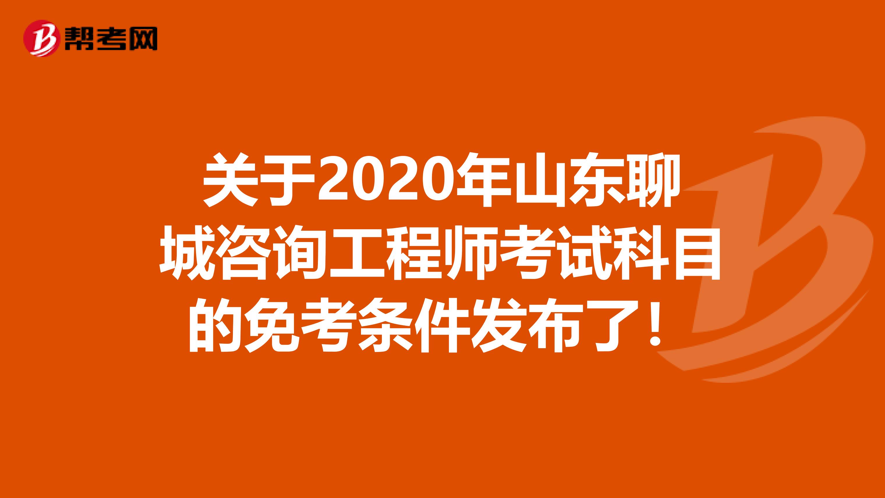 关于2020年山东聊城咨询工程师考试科目的免考条件发布了！