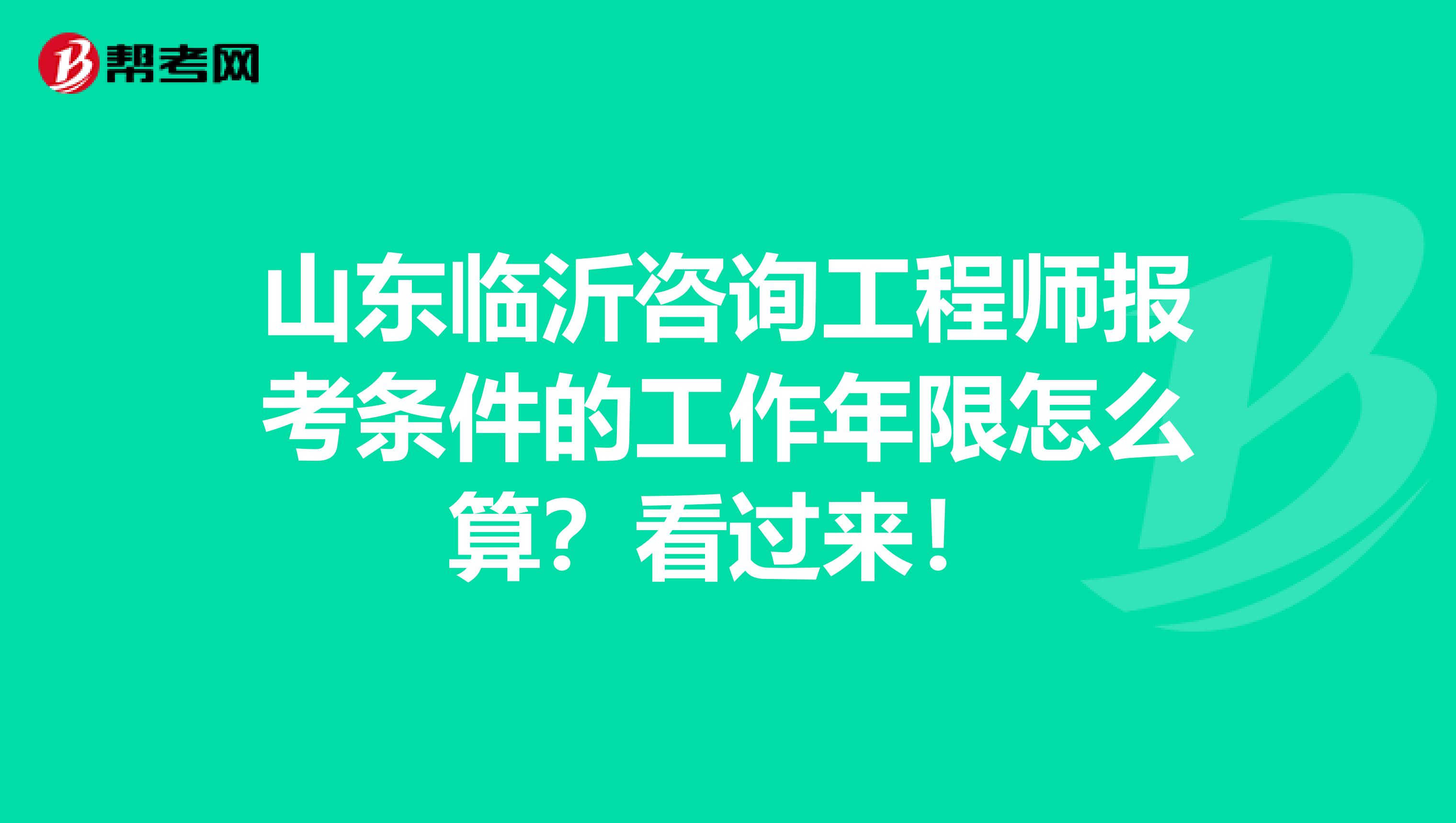 山东临沂咨询工程师报考条件的工作年限怎么算？看过来！