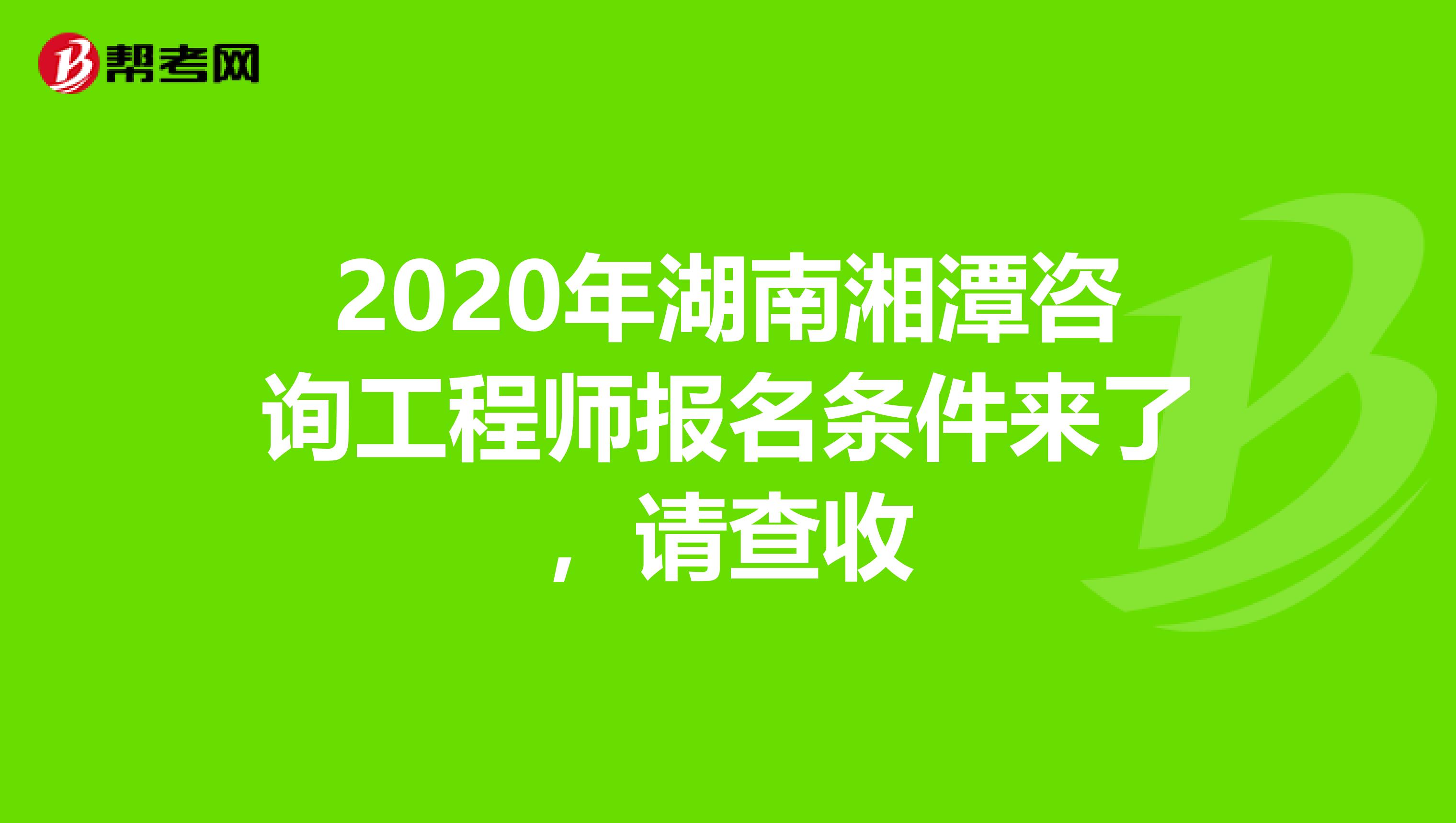 2020年湖南湘潭咨询工程师报名条件来了，请查收