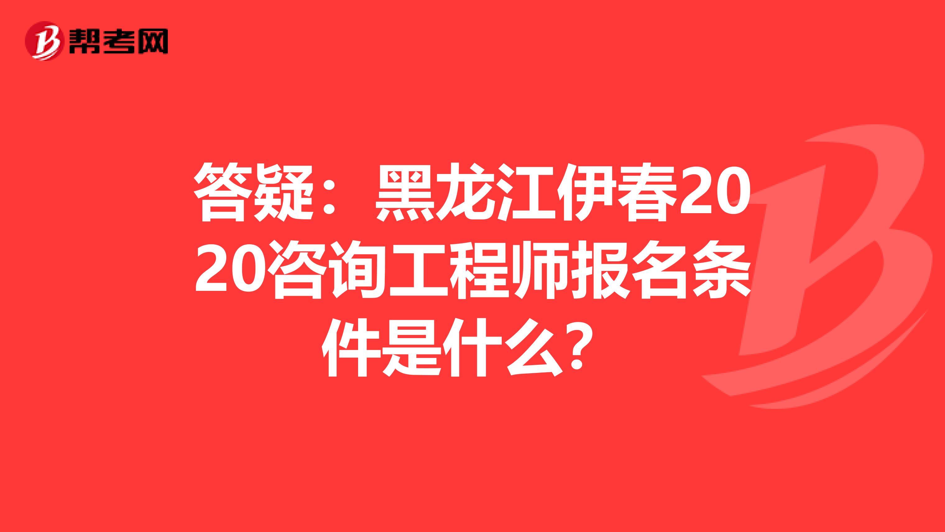 答疑：黑龙江伊春2020咨询工程师报名条件是什么？