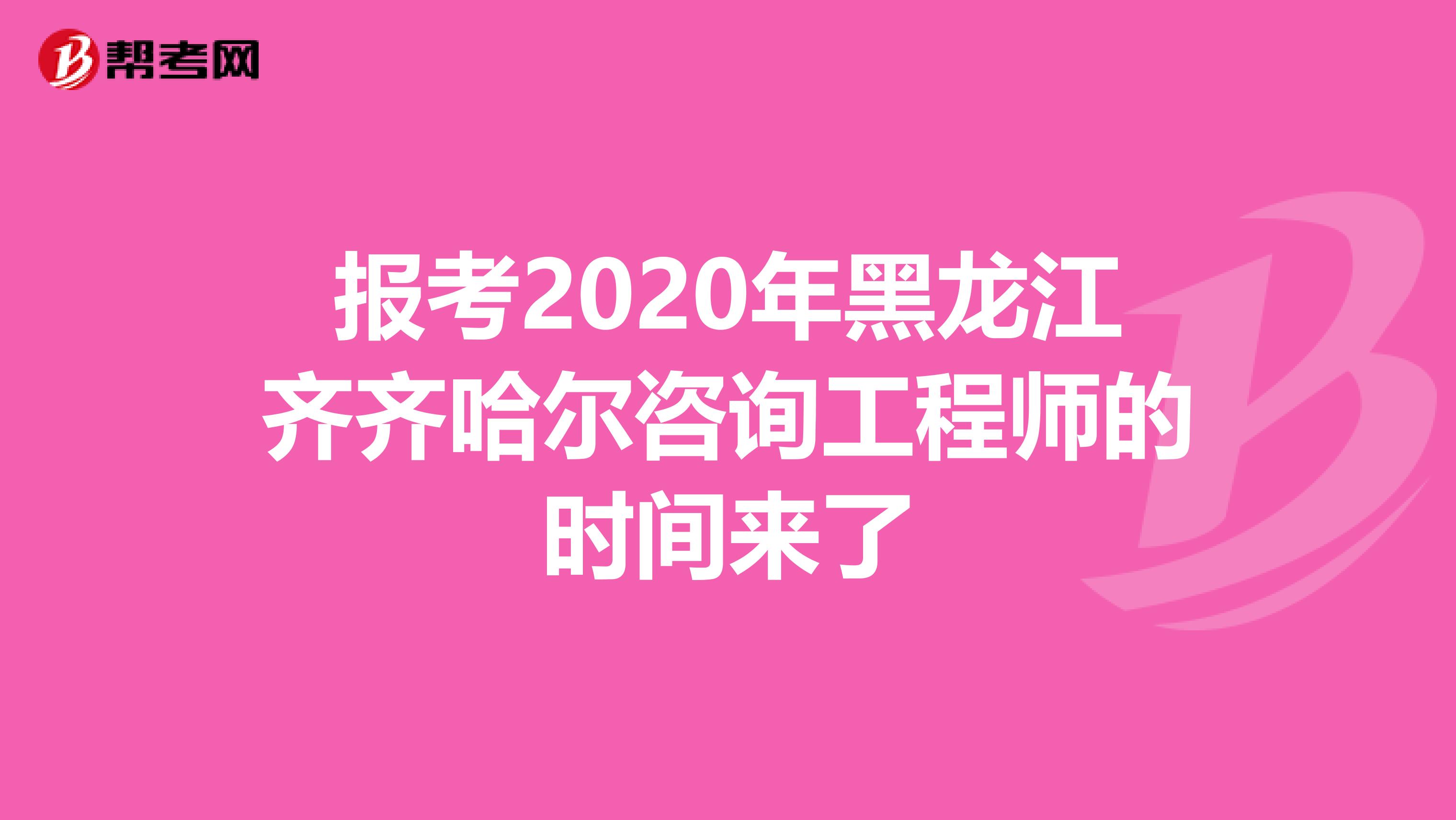 报考2020年黑龙江齐齐哈尔咨询工程师的时间来了