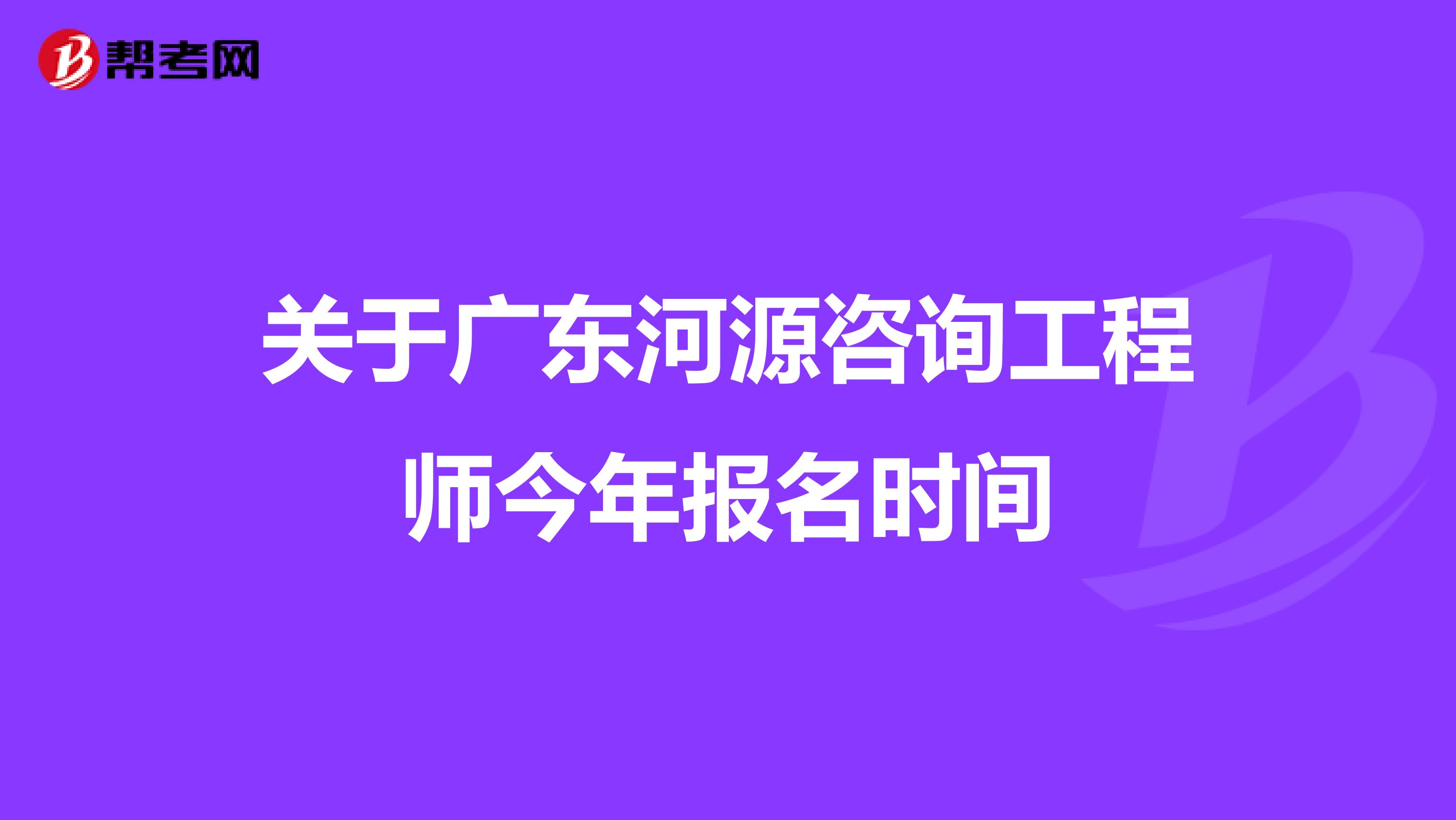 关于广东河源咨询工程师今年报名时间