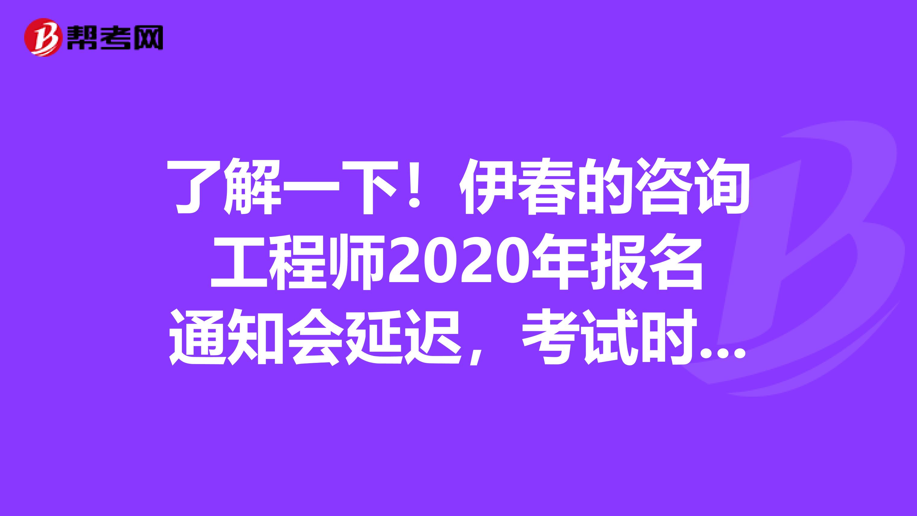 了解一下！伊春的咨询工程师2020年报名通知会延迟，考试时间确定了