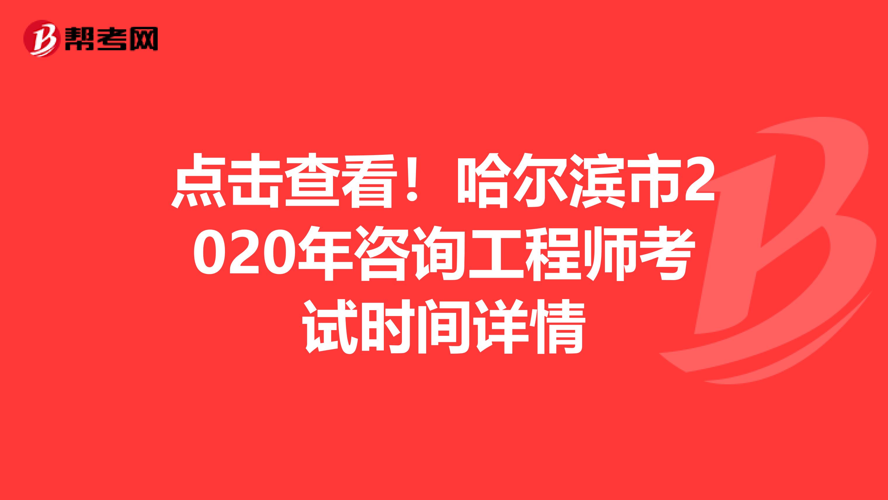 点击查看！哈尔滨市2020年咨询工程师考试时间详情