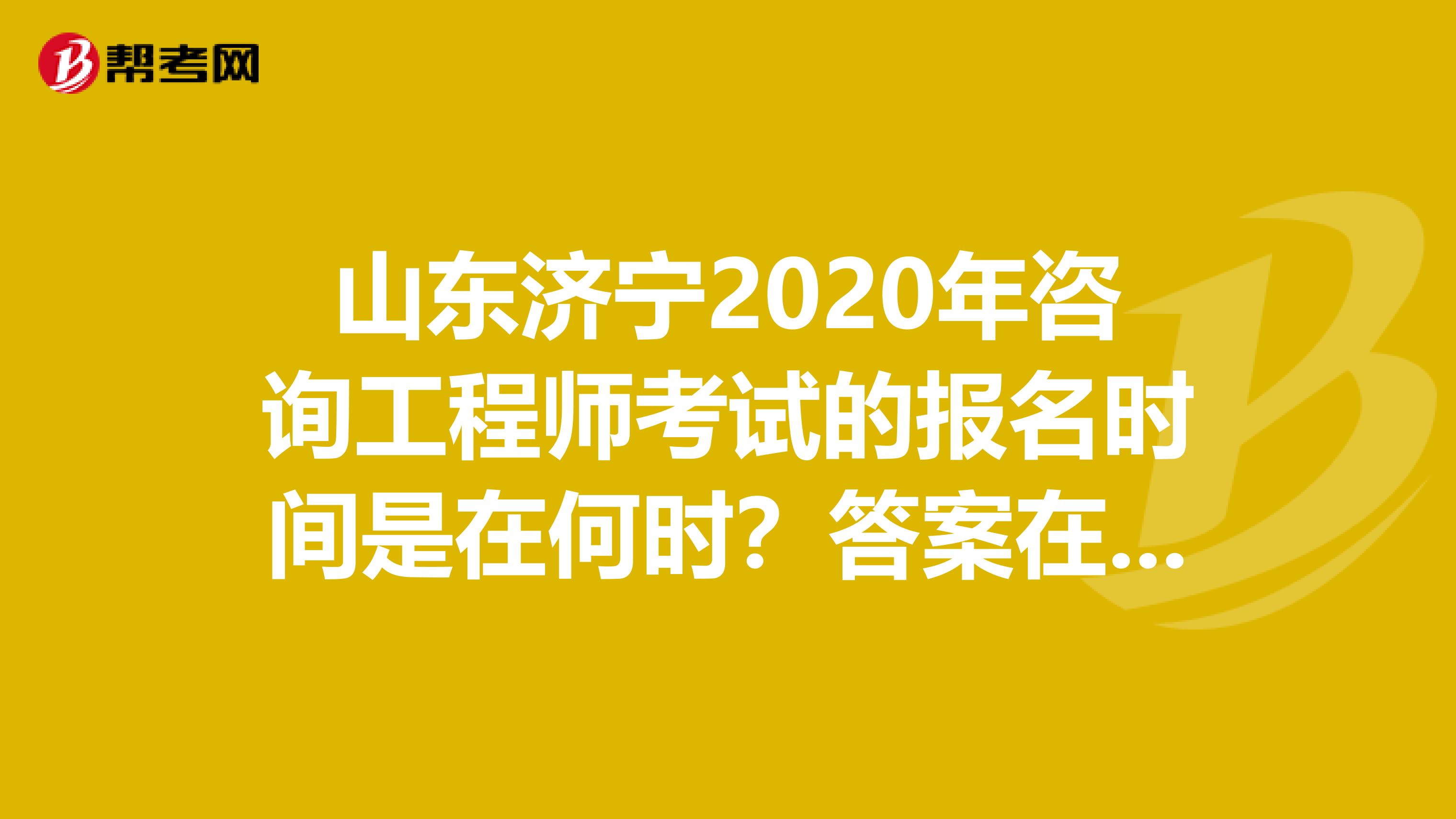 山东济宁2020年咨询工程师考试的报名时间是在何时？答案在这儿！