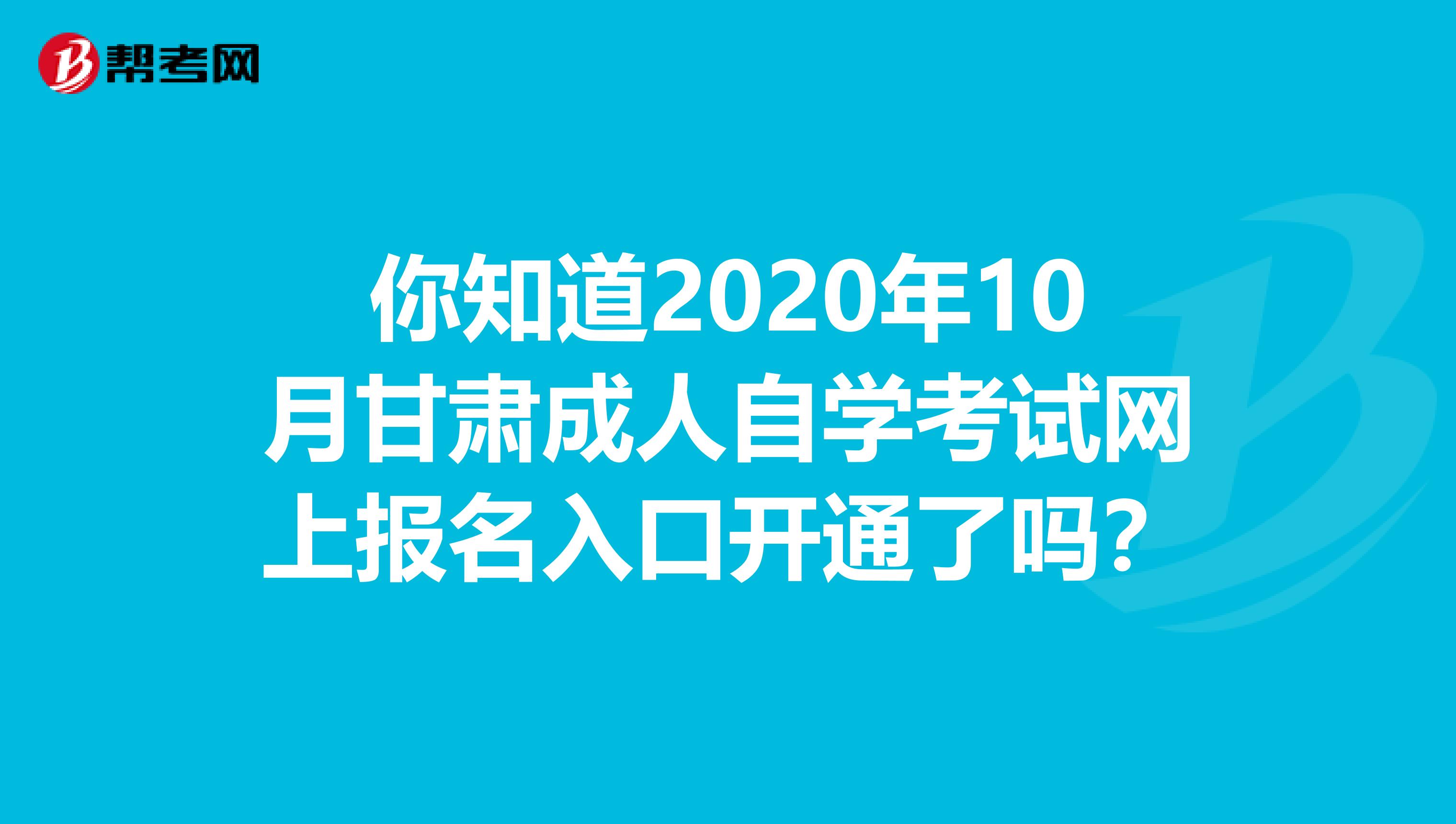 你知道2020年10月甘肃成人自学考试网上报名入口开通了吗？