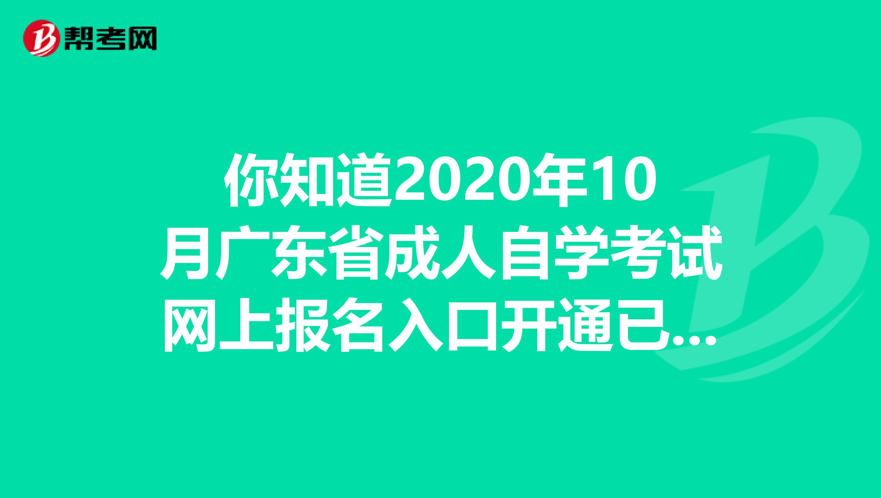 你知道2020年10月广东省成人自学考试网上报名入口开通已经开通了吗？