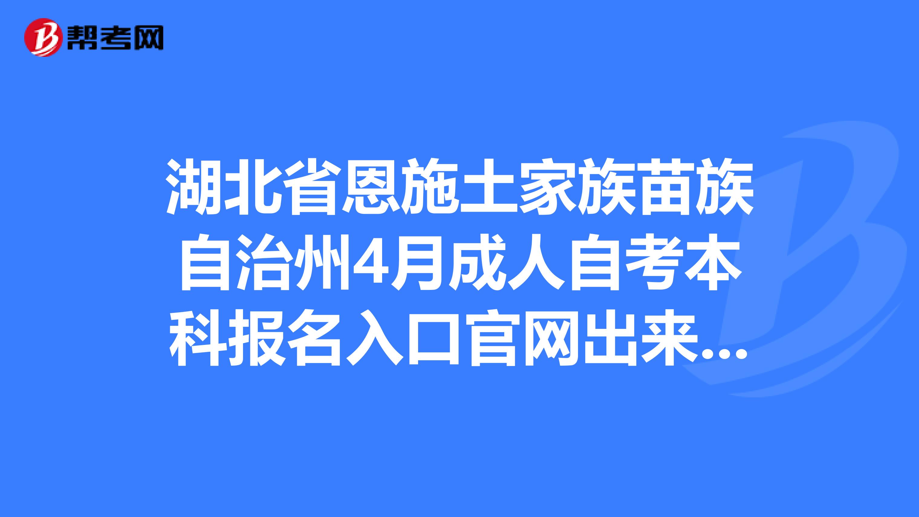 湖北省恩施土家族苗族自治州4月成人自考本科报名入口官网出来了，你还在等什么！