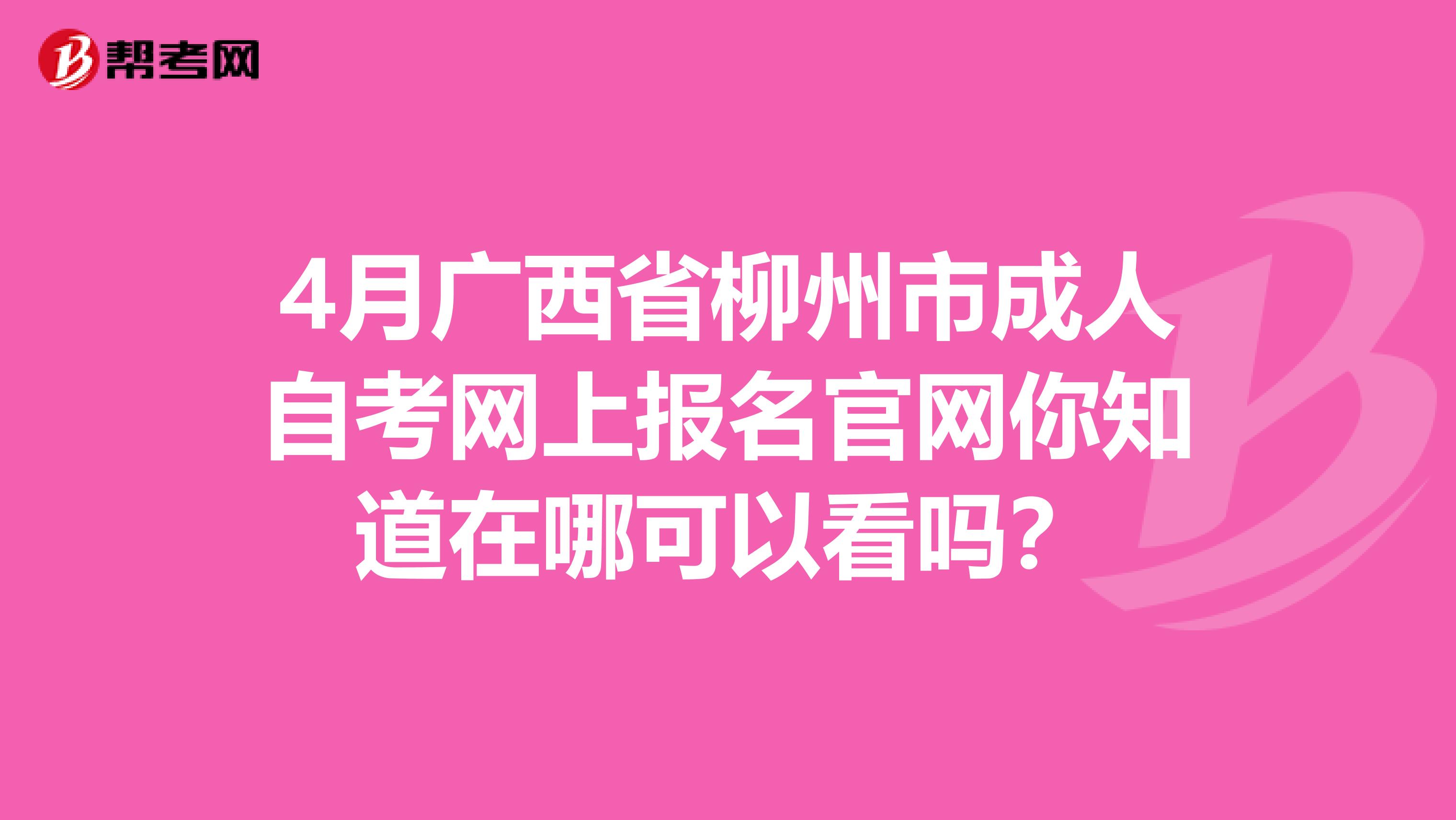 4月广西省柳州市成人自考网上报名官网你知道在哪可以看吗？