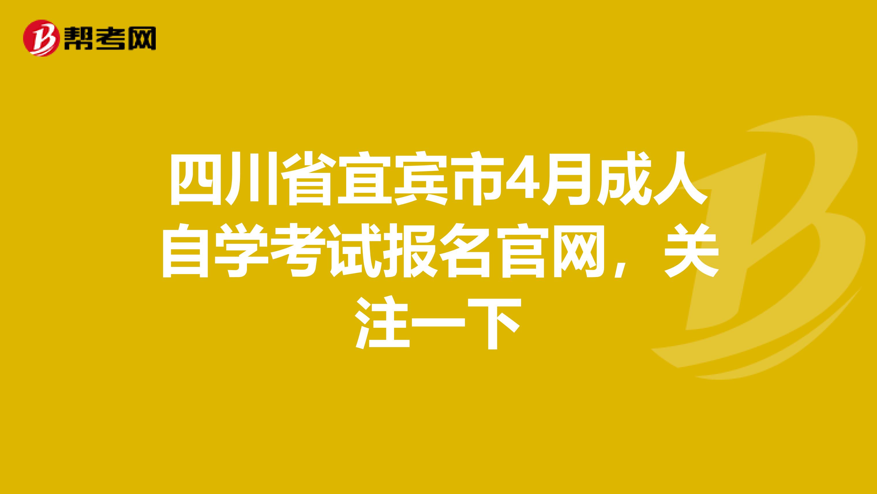 四川省宜宾市4月成人自学考试报名官网，关注一下