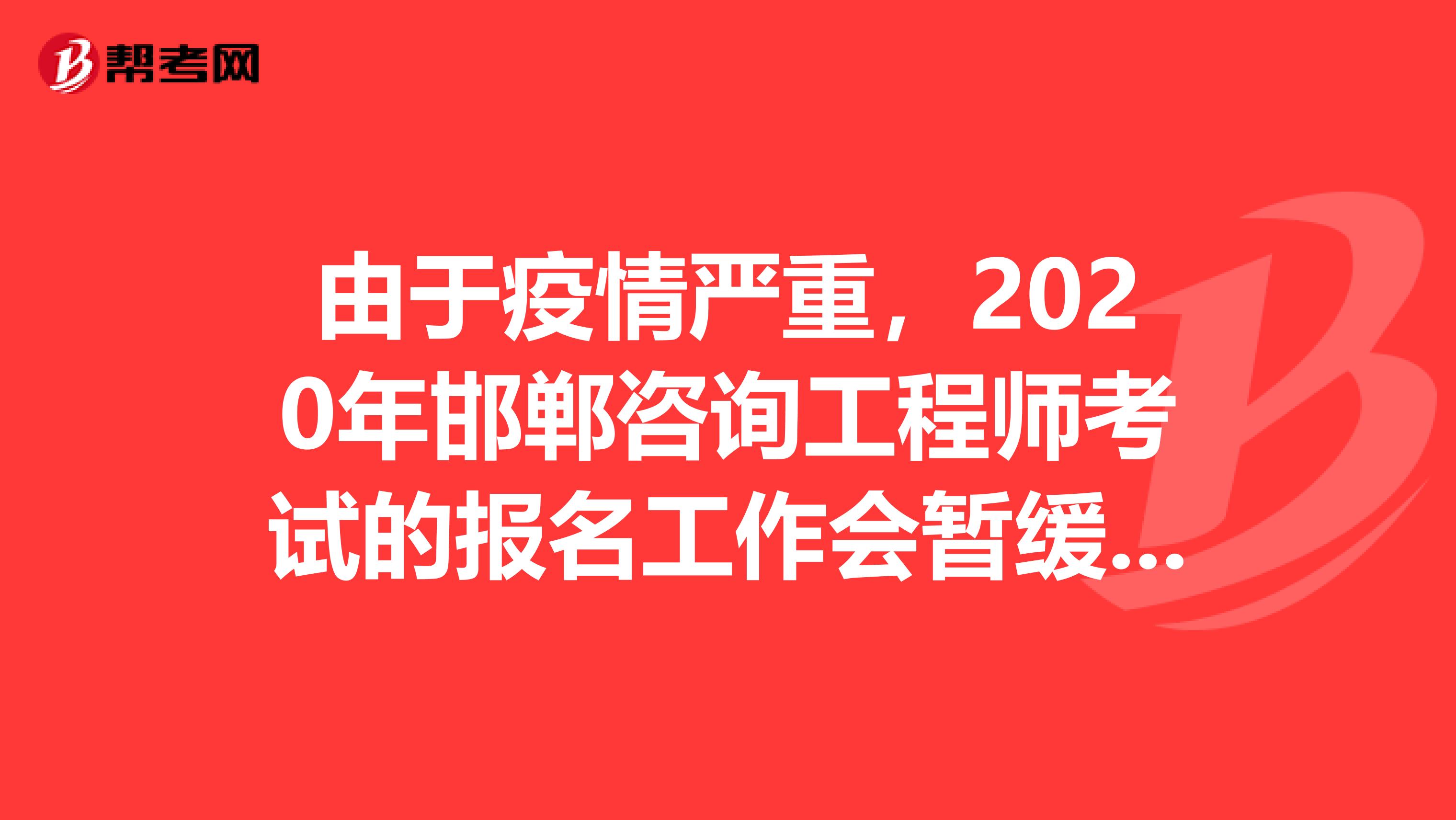 由于疫情严重，2020年邯郸咨询工程师考试的报名工作会暂缓开始！