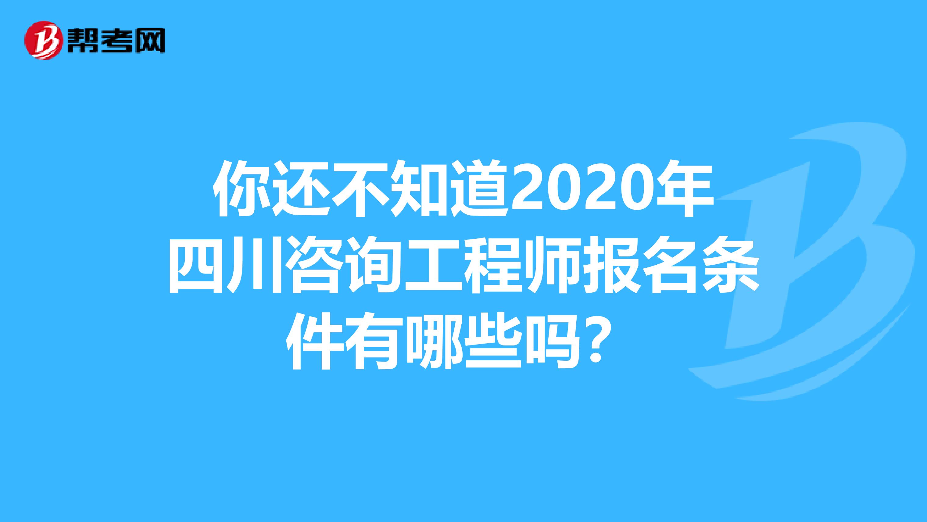 你还不知道2020年四川咨询工程师报名条件有哪些吗？