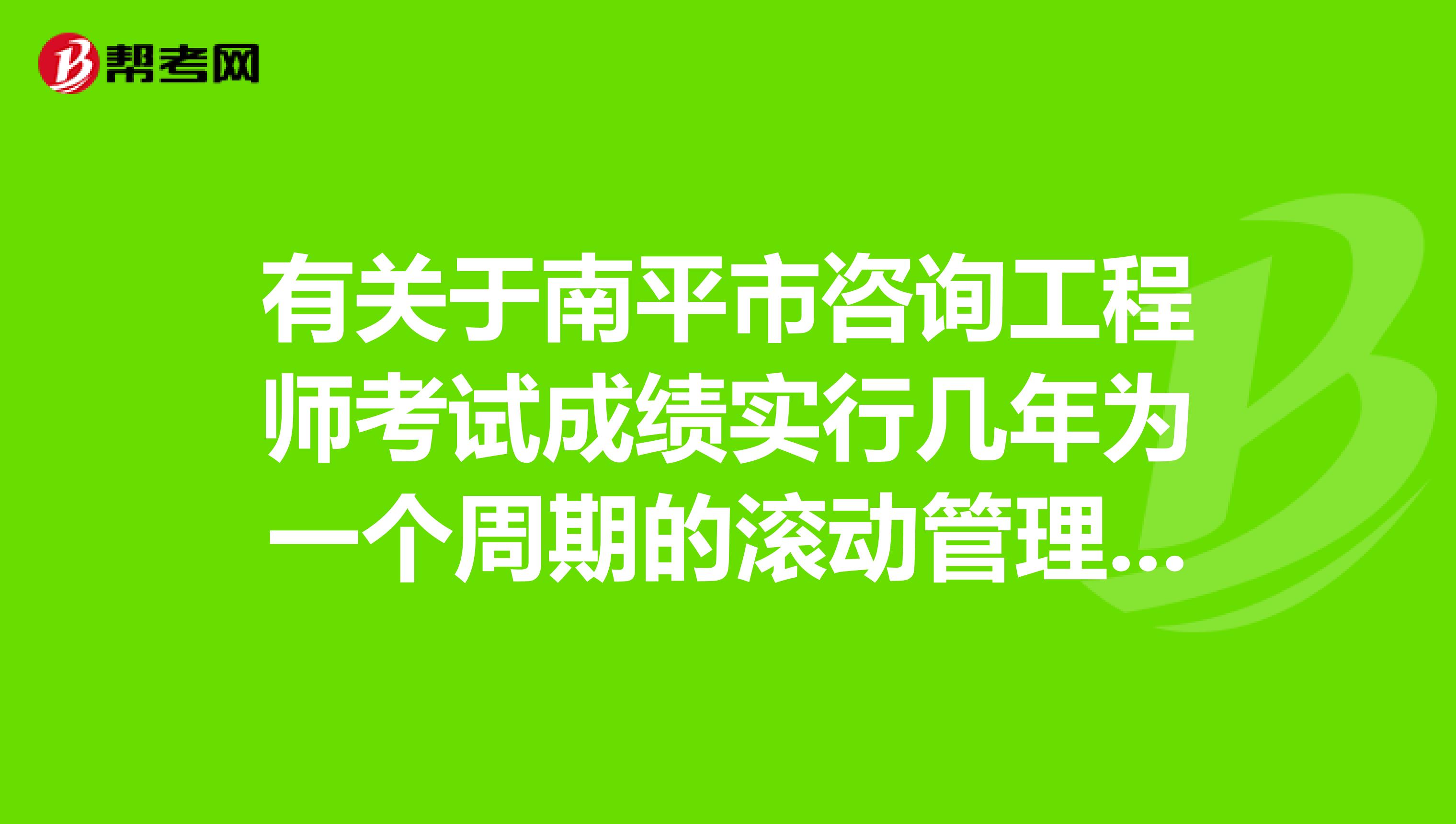 有关于南平市咨询工程师考试成绩实行几年为一个周期的滚动管理办法你知道多少