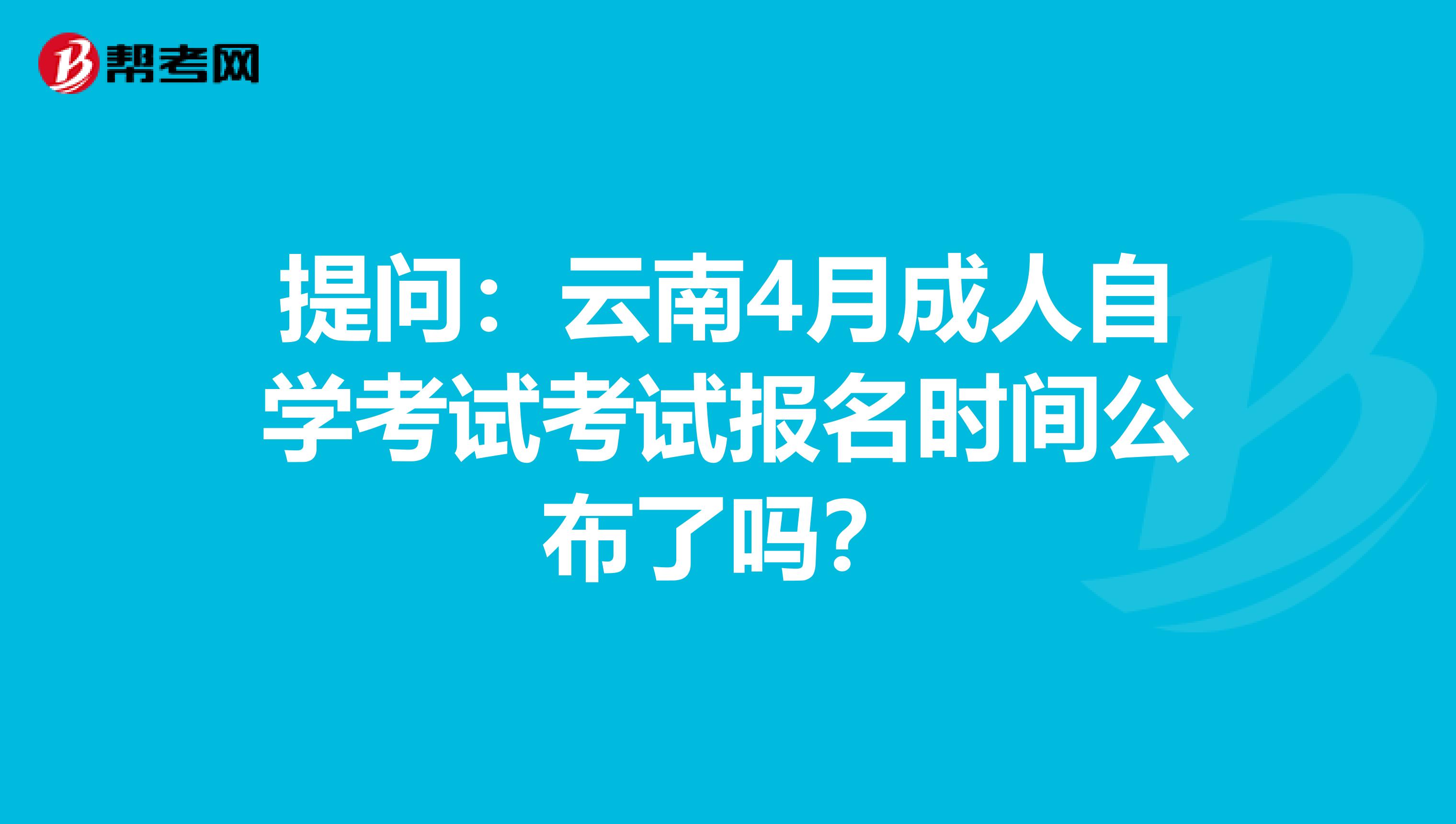 提问：云南4月成人自学考试考试报名时间公布了吗？