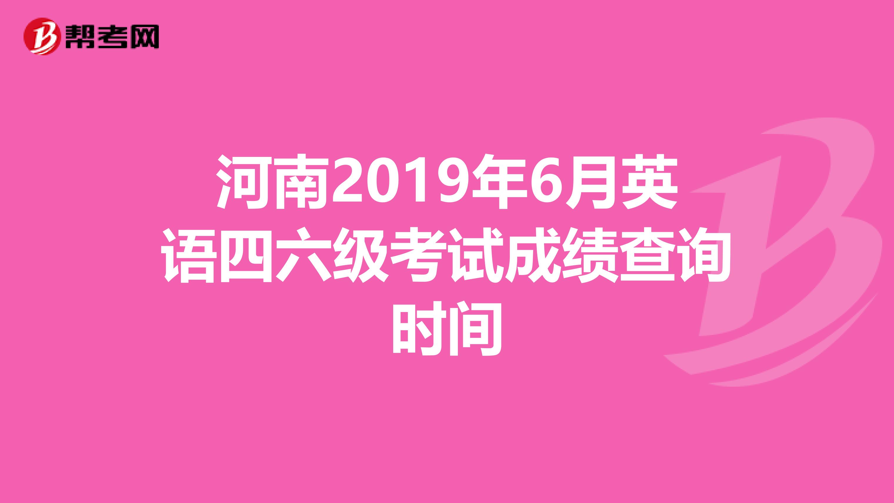 河南2019年6月英语四六级考试成绩查询时间