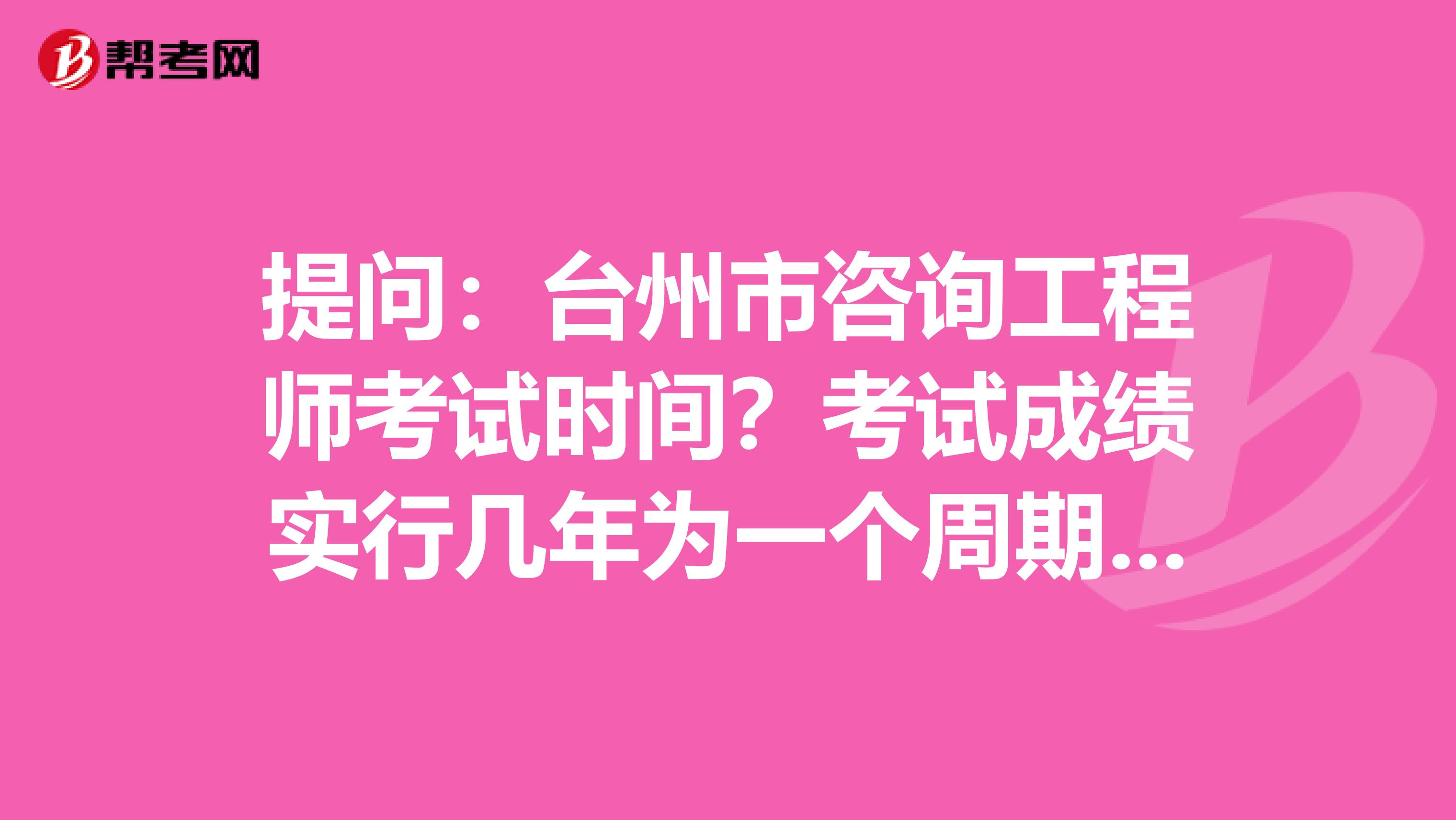 提问：台州市咨询工程师考试时间？考试成绩实行几年为一个周期的滚动管理办法？