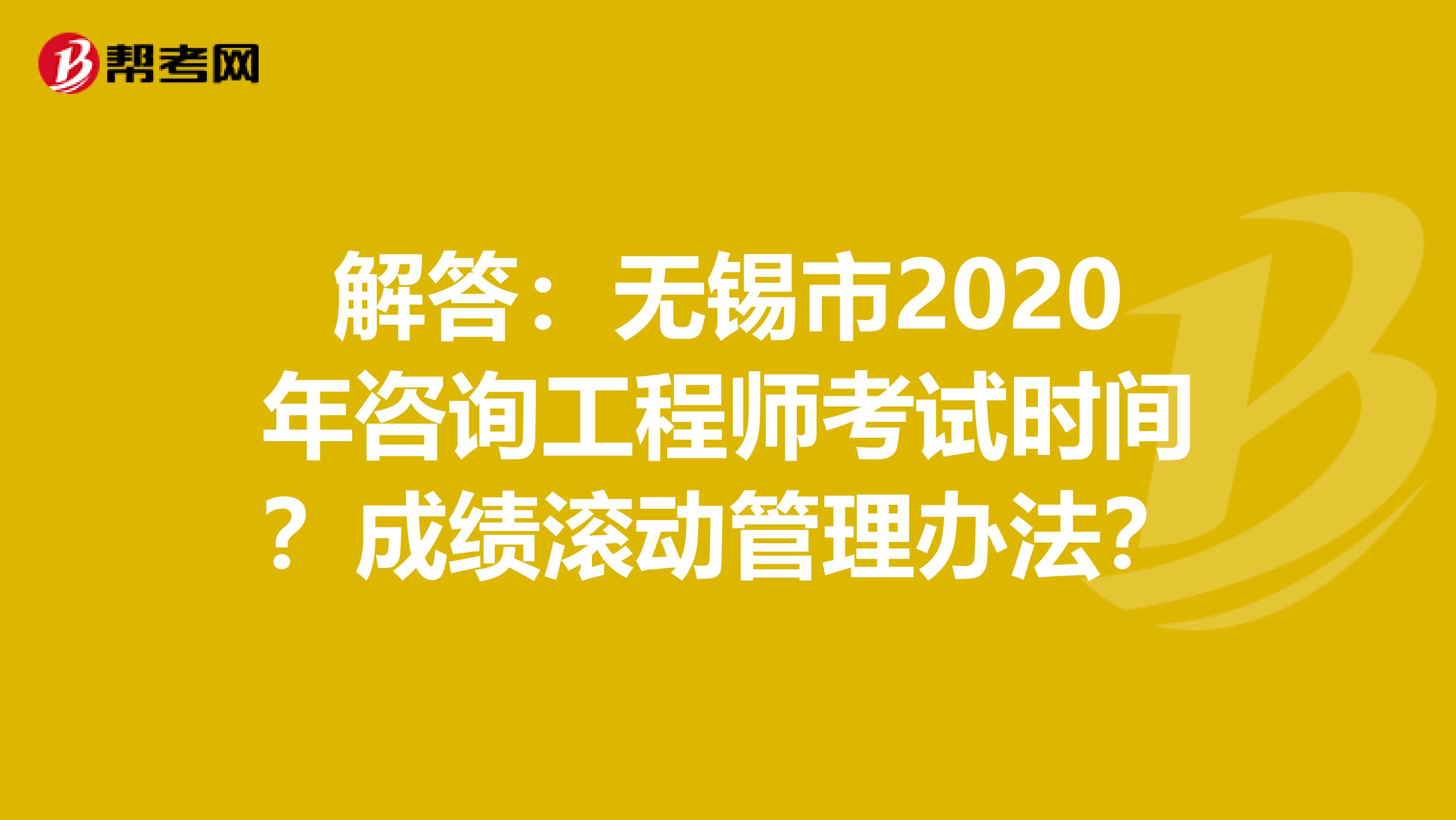 解答：无锡市2020年咨询工程师考试时间？成绩滚动管理办法？