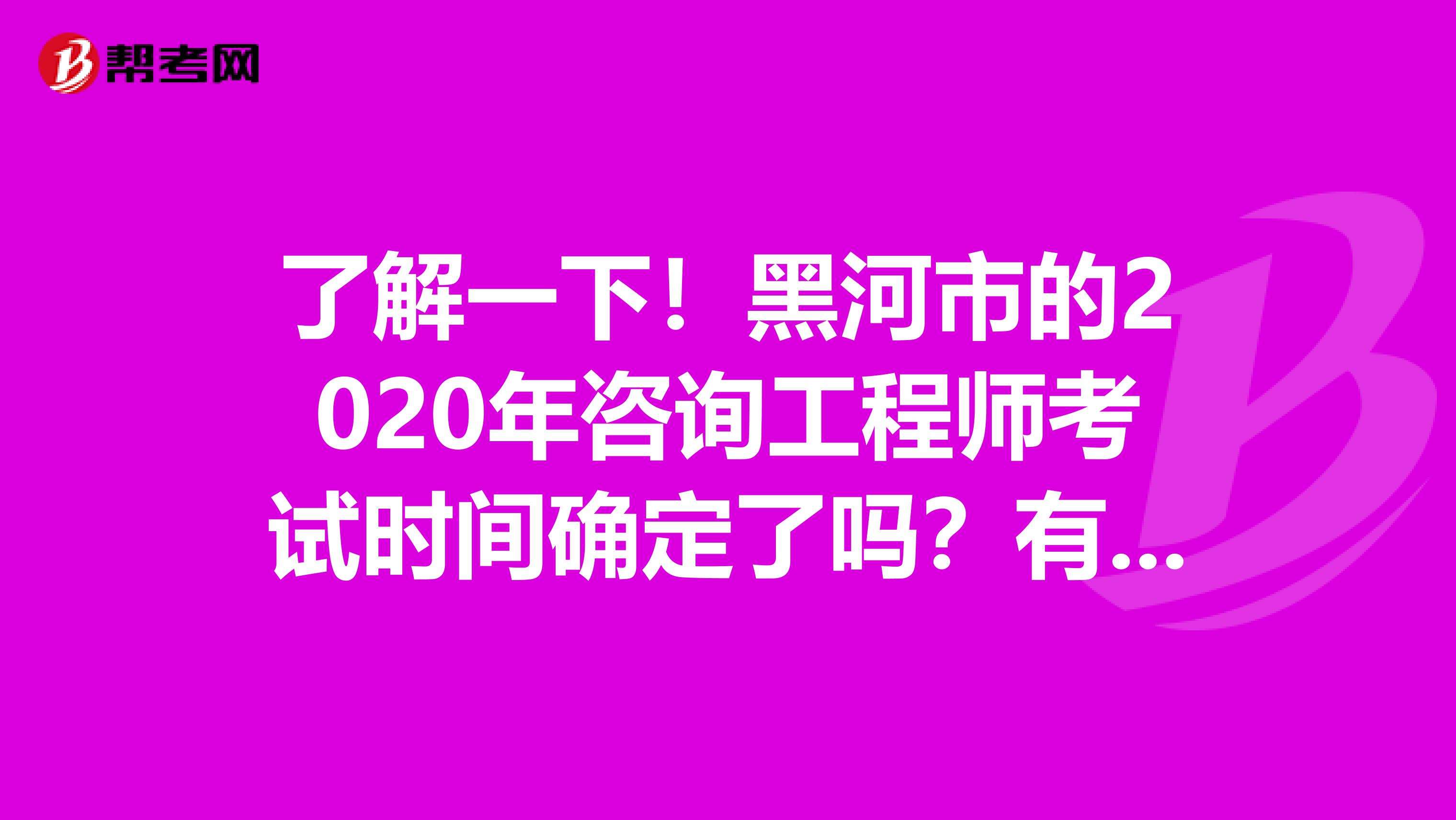 了解一下！黑河市的2020年咨询工程师考试时间确定了吗？有哪几科呢？