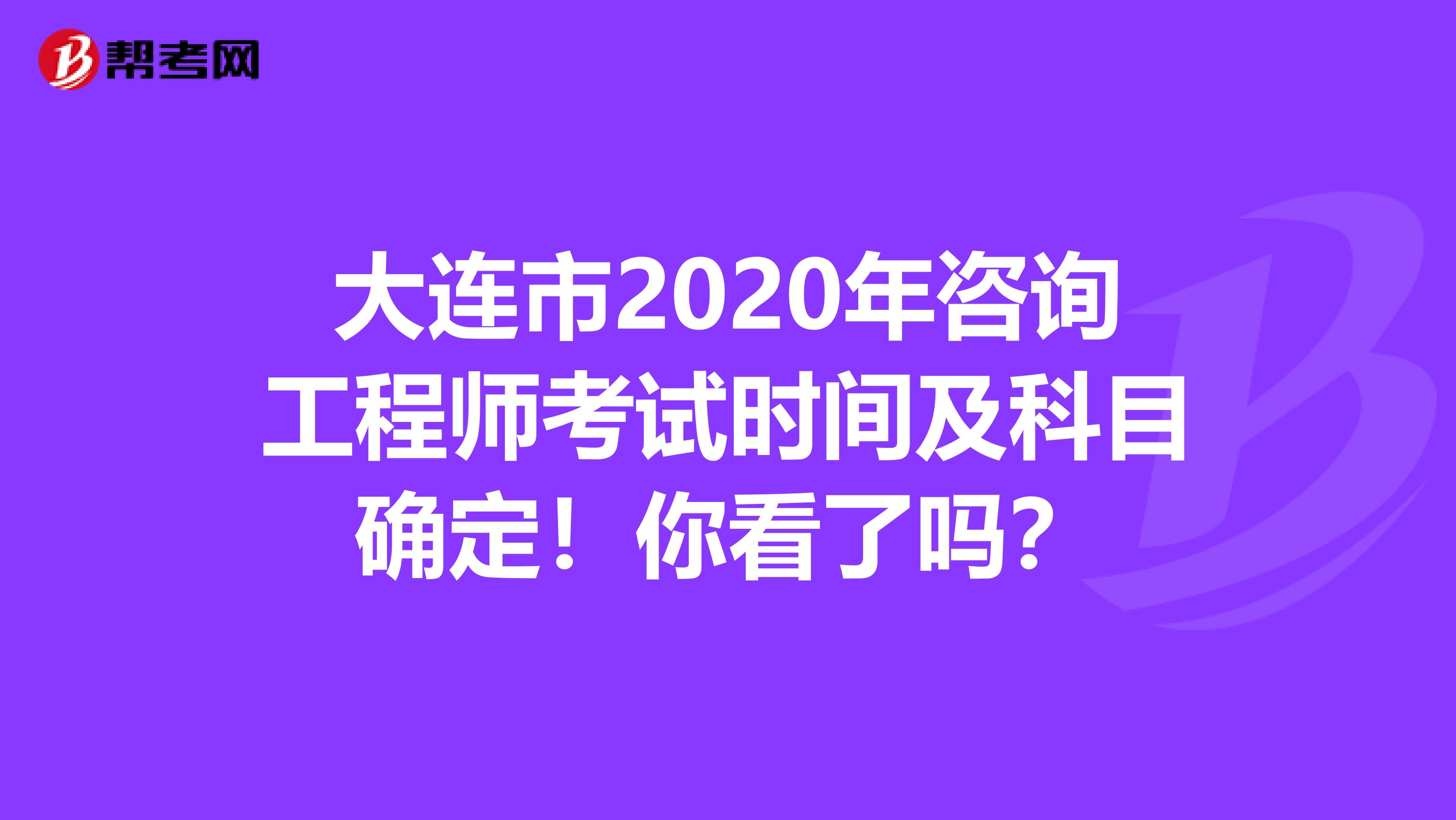 大连市2020年咨询工程师考试时间及科目确定！你看了吗？