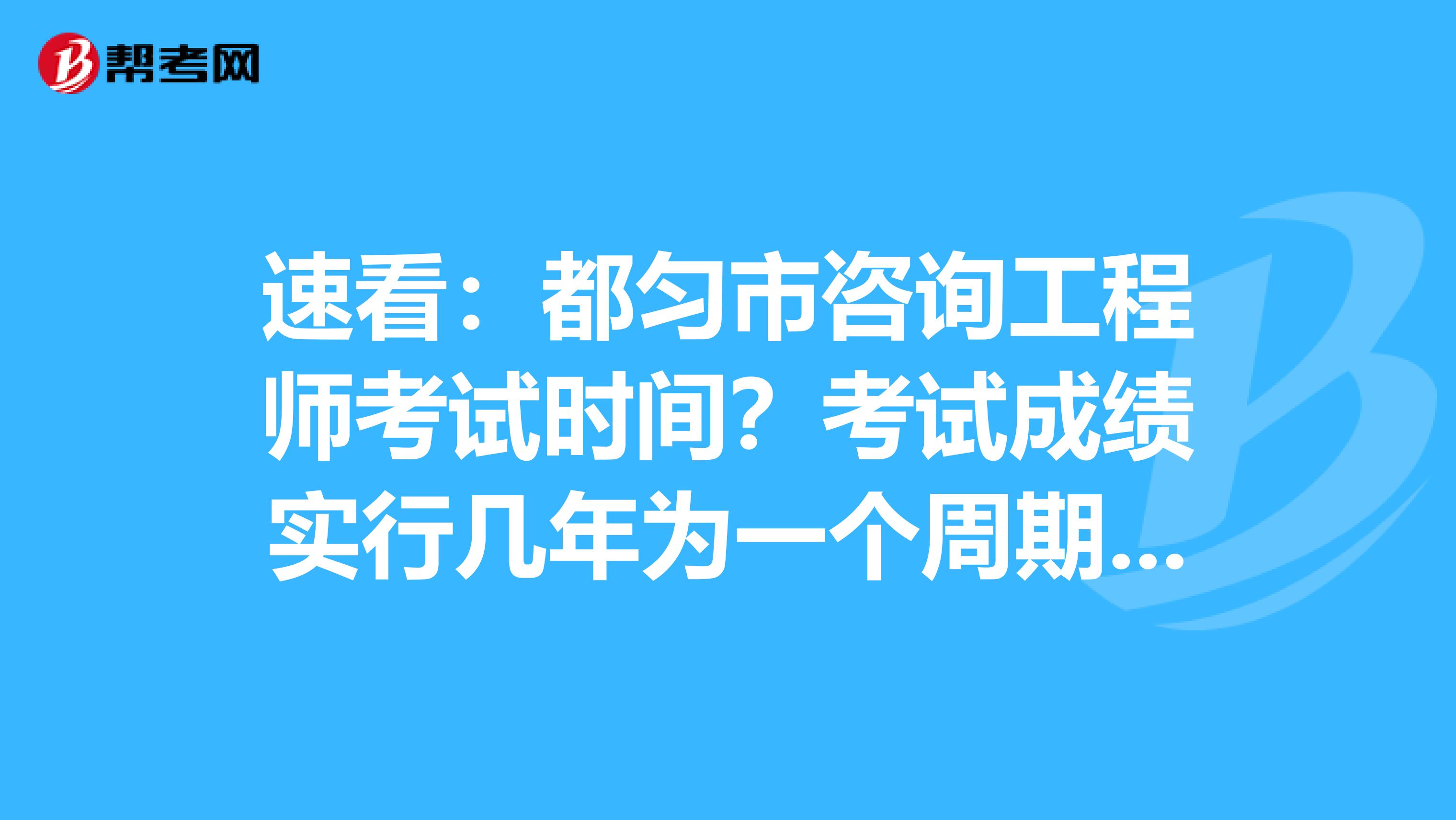 速看：都匀市咨询工程师考试时间？考试成绩实行几年为一个周期的滚动管理办法？