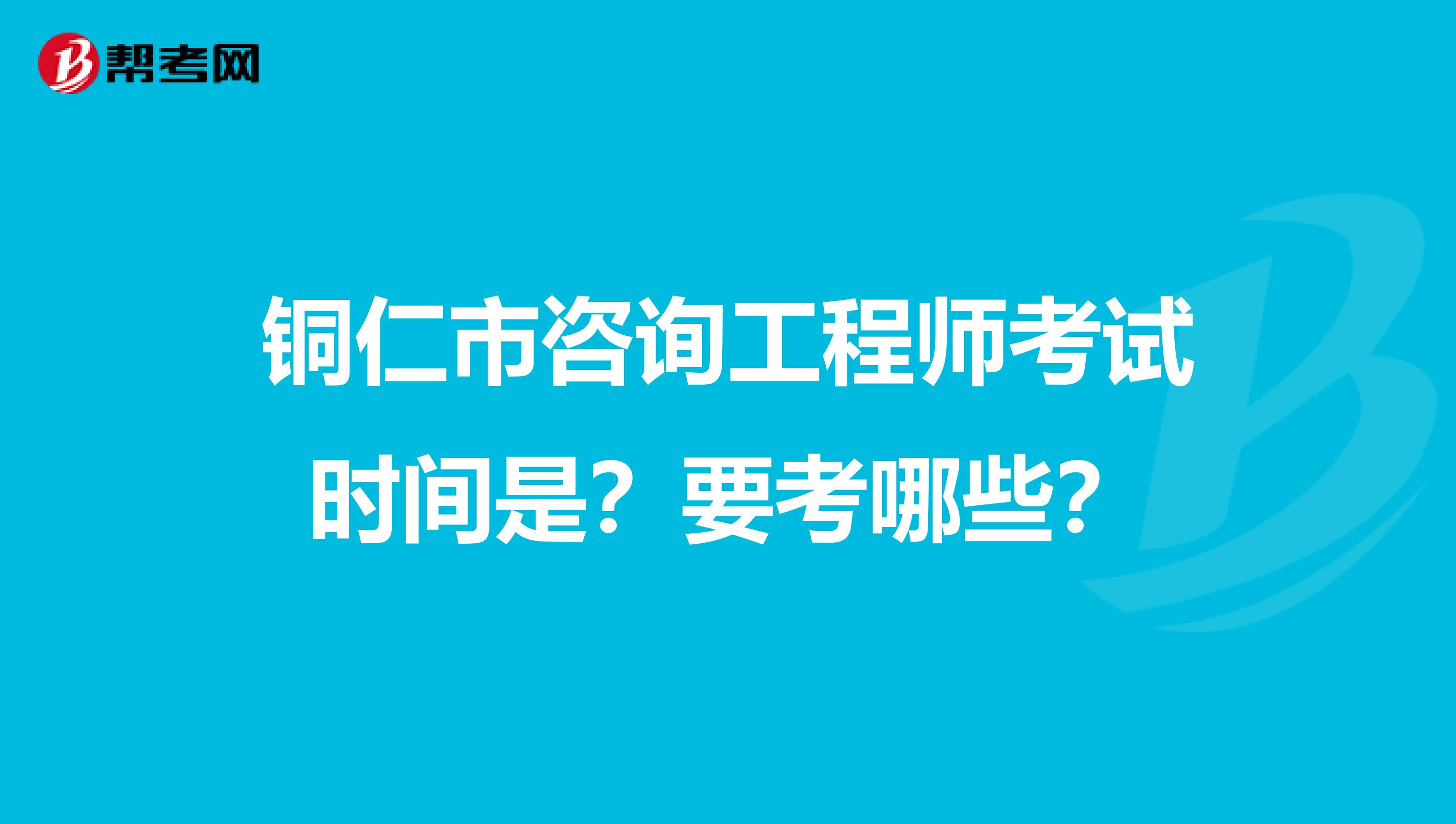 铜仁市咨询工程师考试时间是？要考哪些？