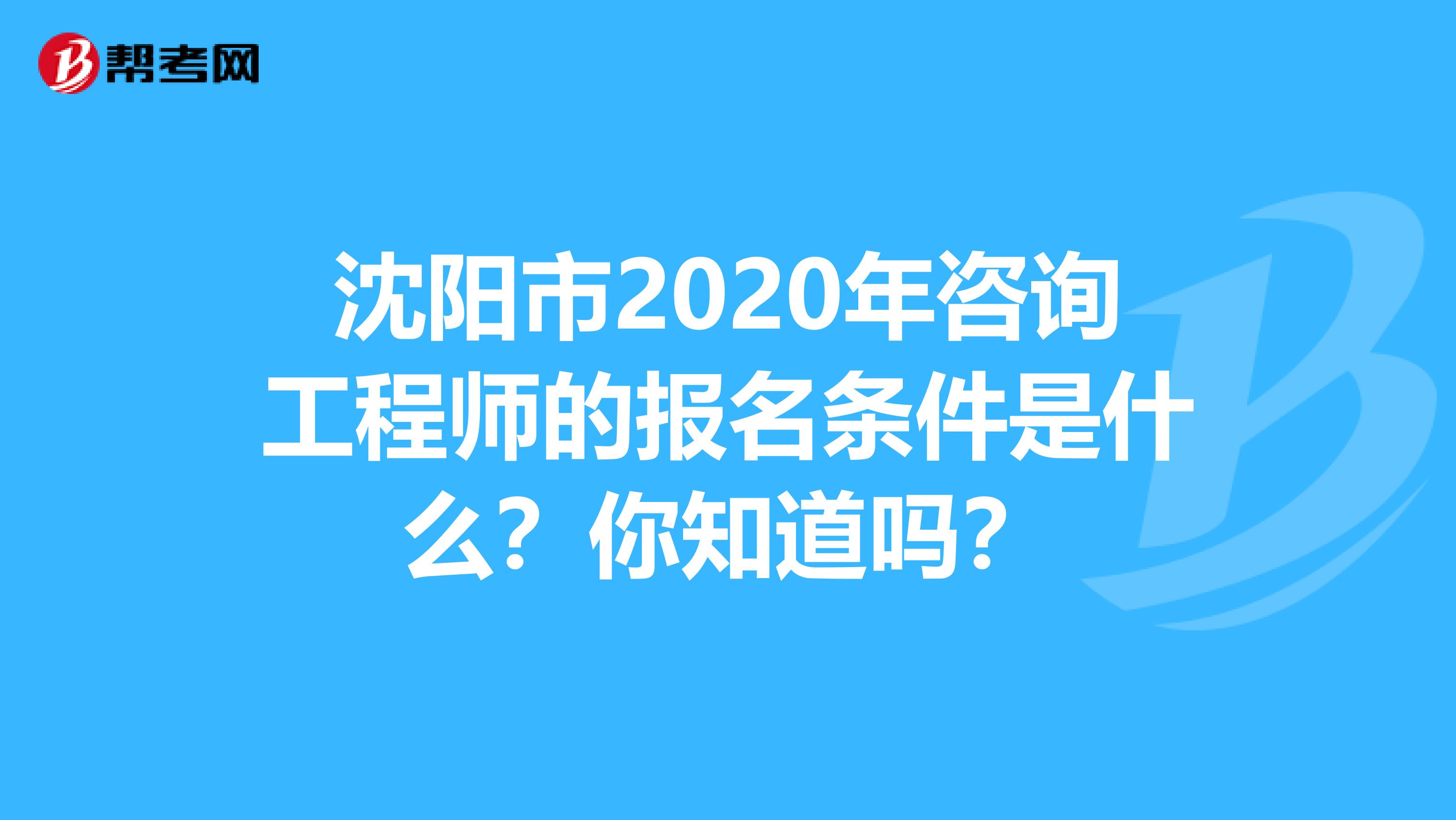 沈阳市2020年咨询工程师的报名条件是什么？你知道吗？