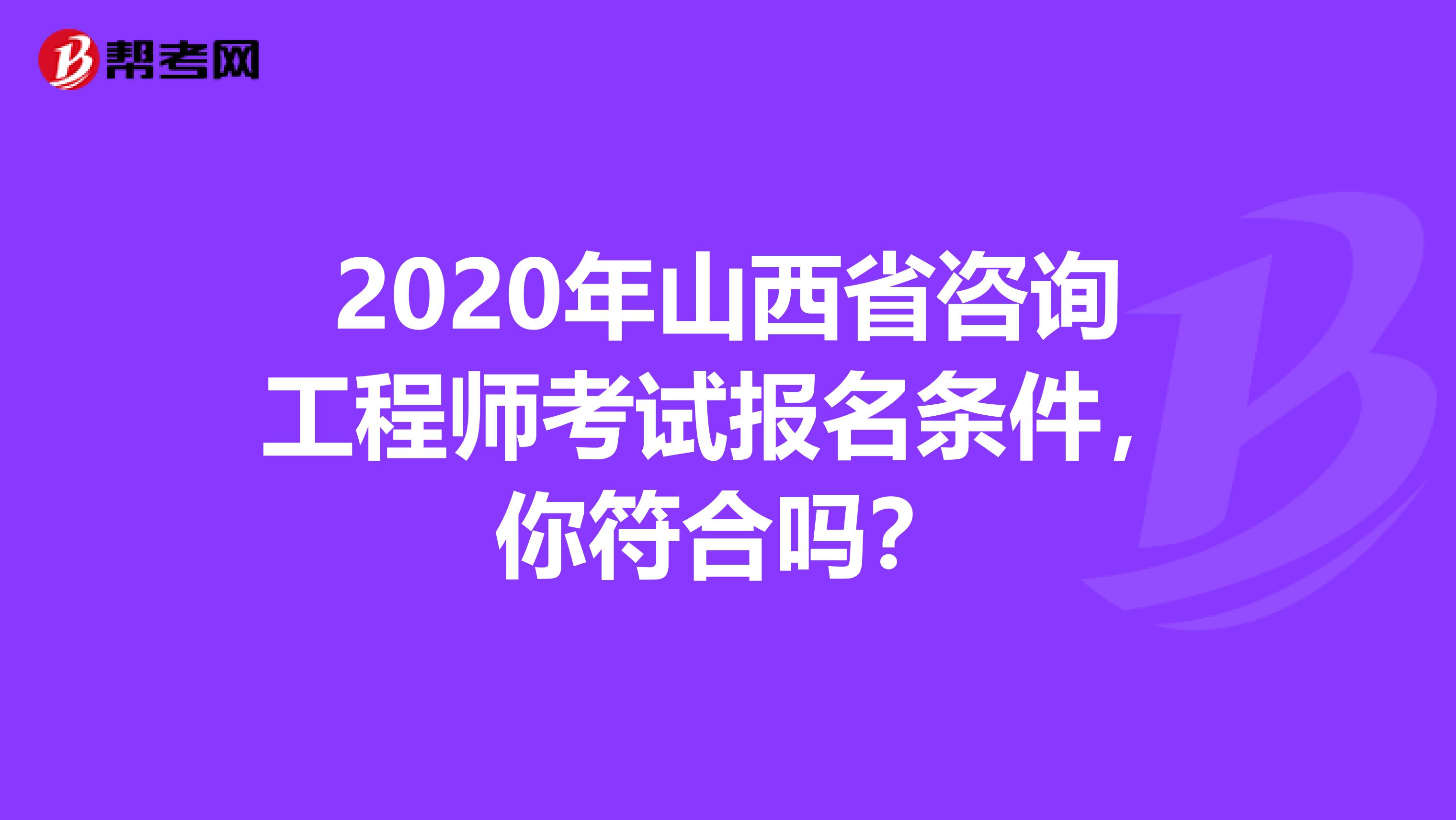 2020年山西省咨询工程师考试报名条件，你符合吗？