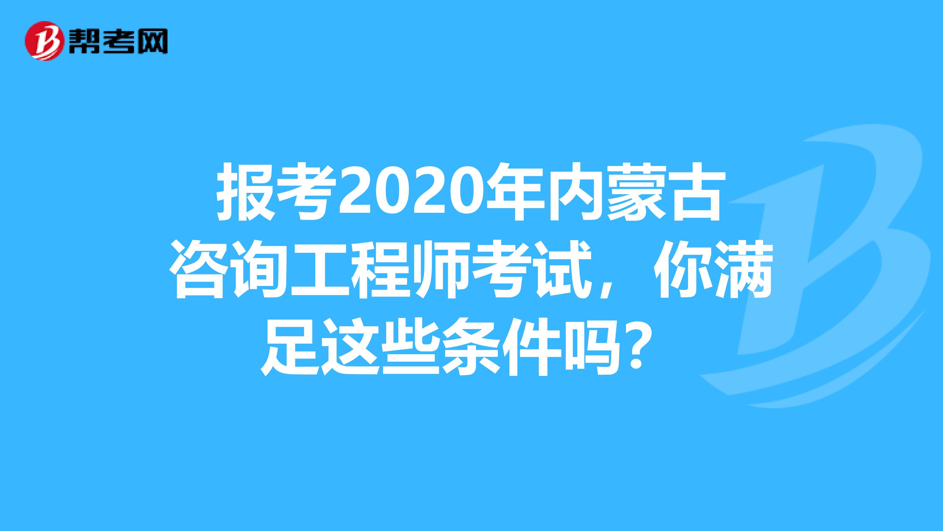 报考2020年内蒙古咨询工程师考试，你满足这些条件吗？