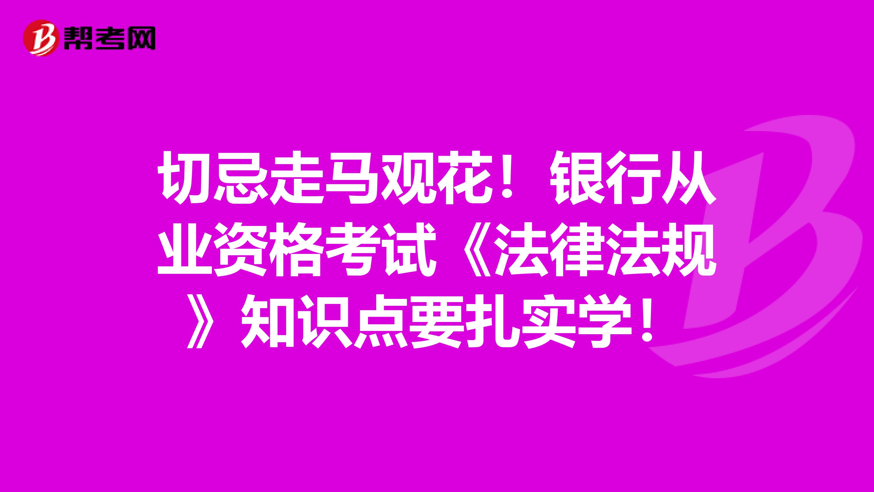 切忌走马观花！银行从业资格考试《法律法规》知识点要扎实学！