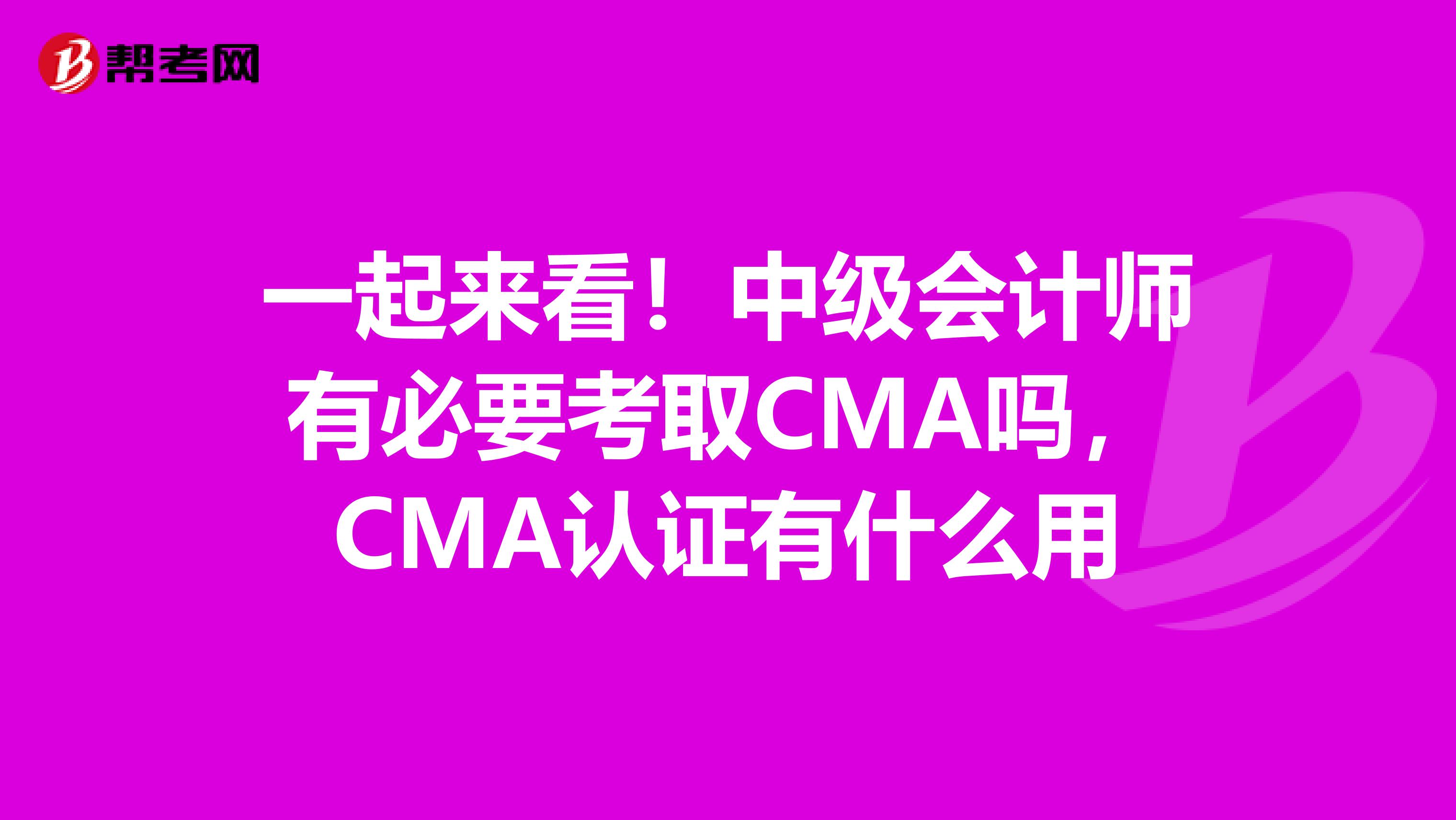一起来看！中级会计师有必要考取CMA吗，CMA认证有什么用