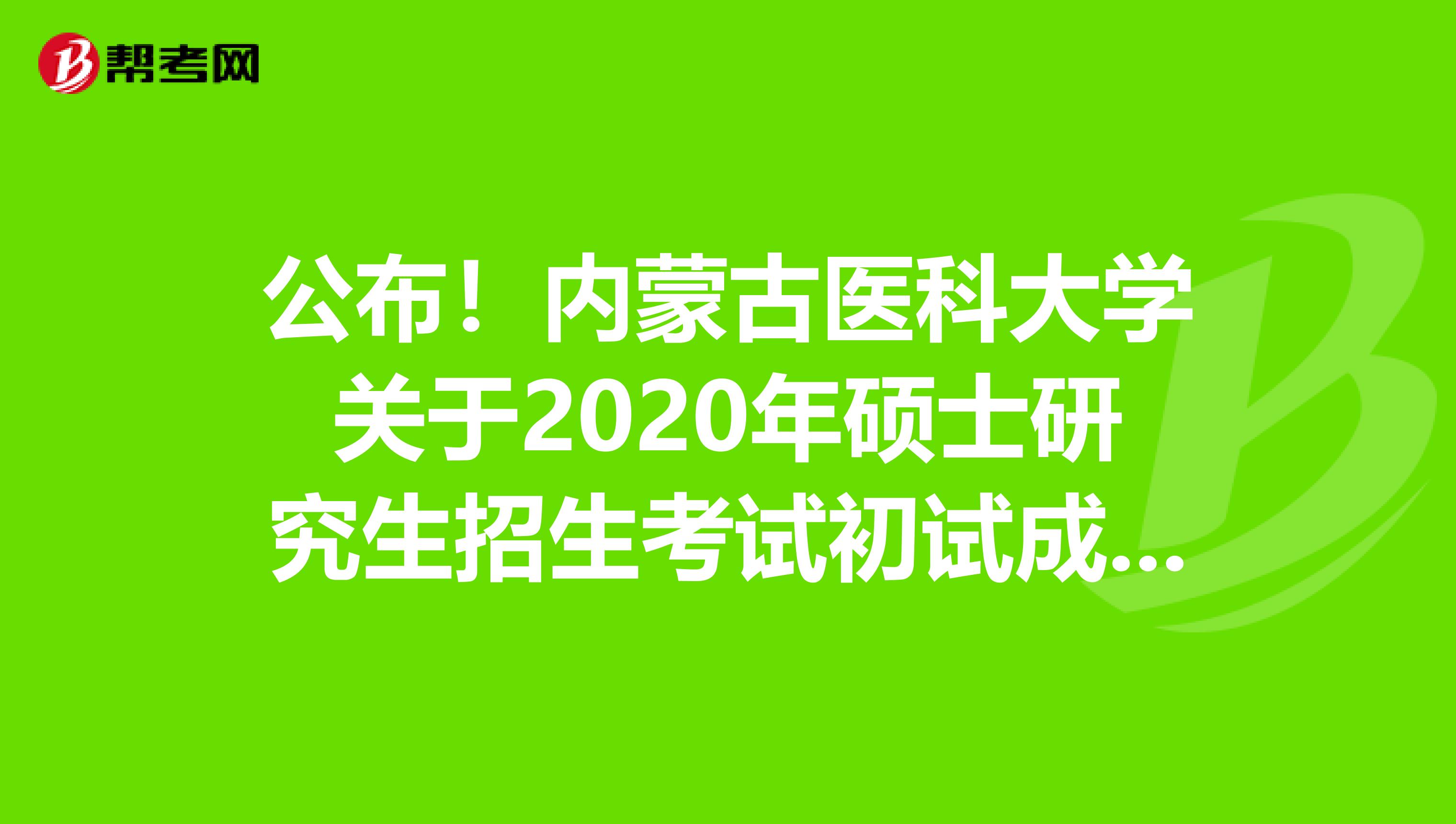 公布！内蒙古医科大学关于2020年硕士研究生招生考试初试成绩查询及相关工作的通知