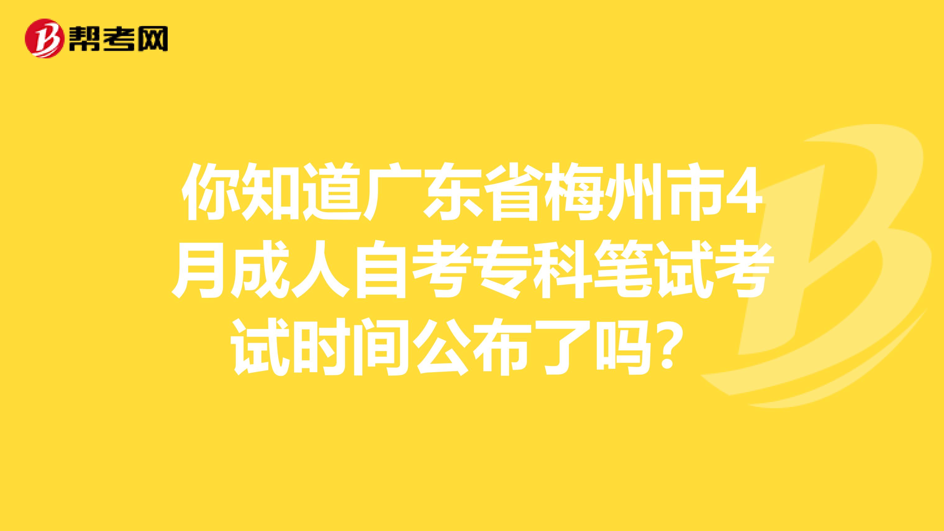 你知道广东省梅州市4月成人自考专科笔试考试时间公布了吗？