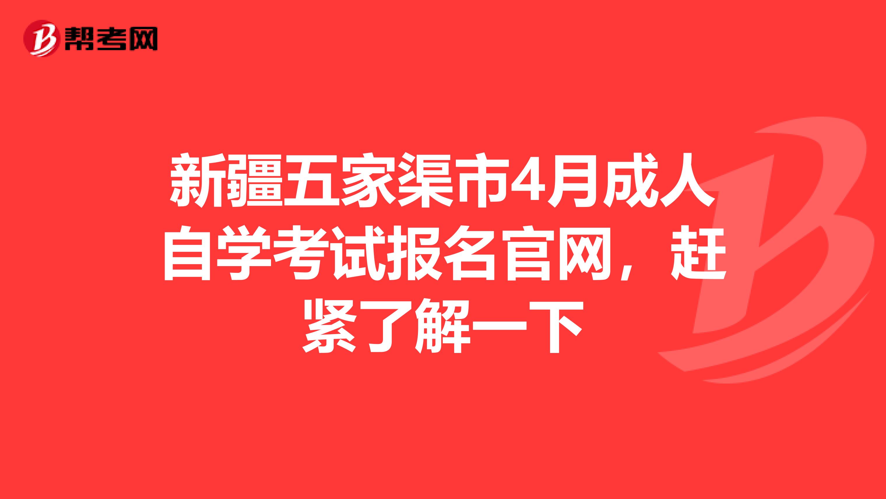 新疆五家渠市4月成人自学考试报名官网，赶紧了解一下