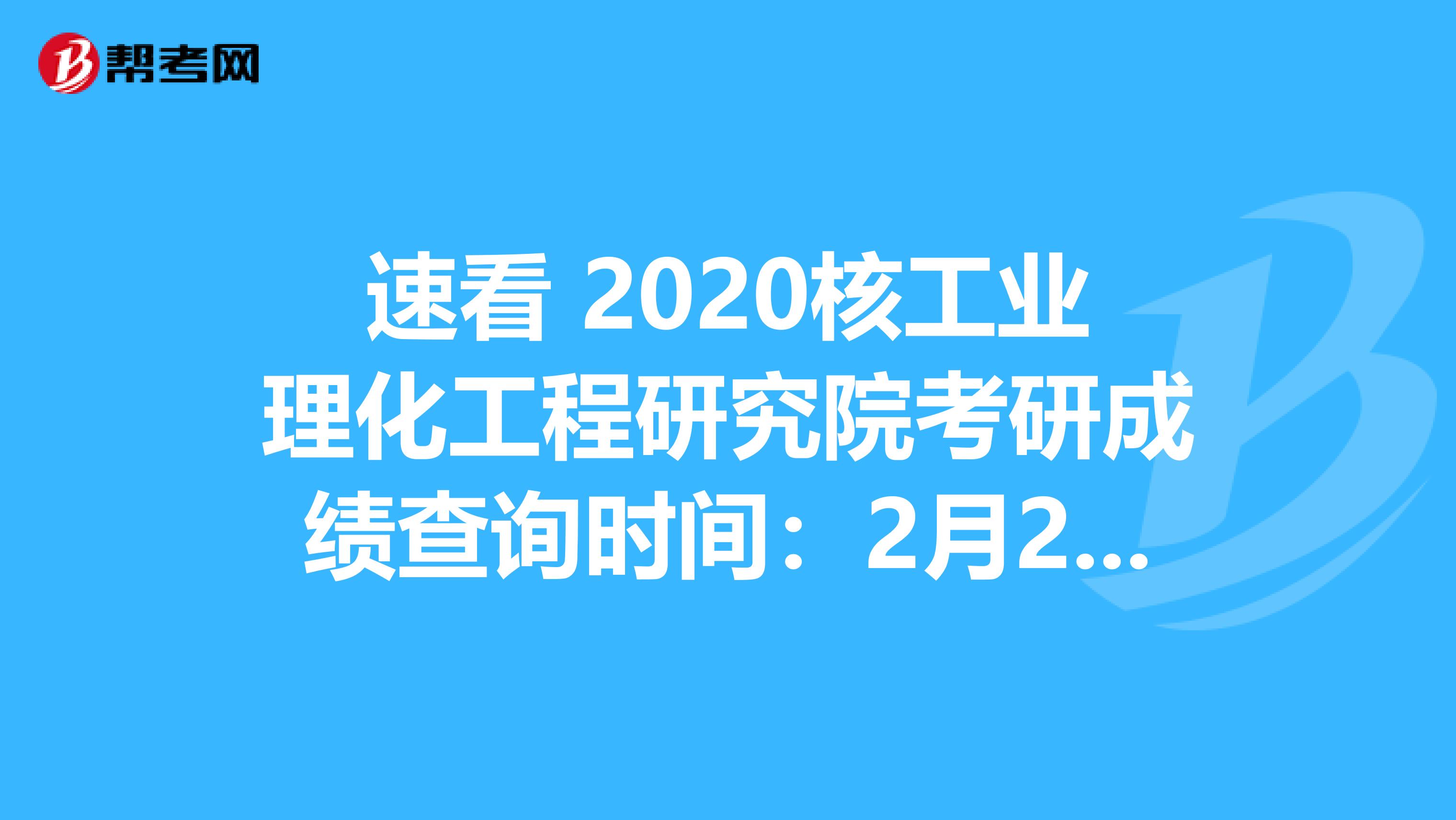 速看 2020核工业理化工程研究院考研成绩查询时间：2月20日后