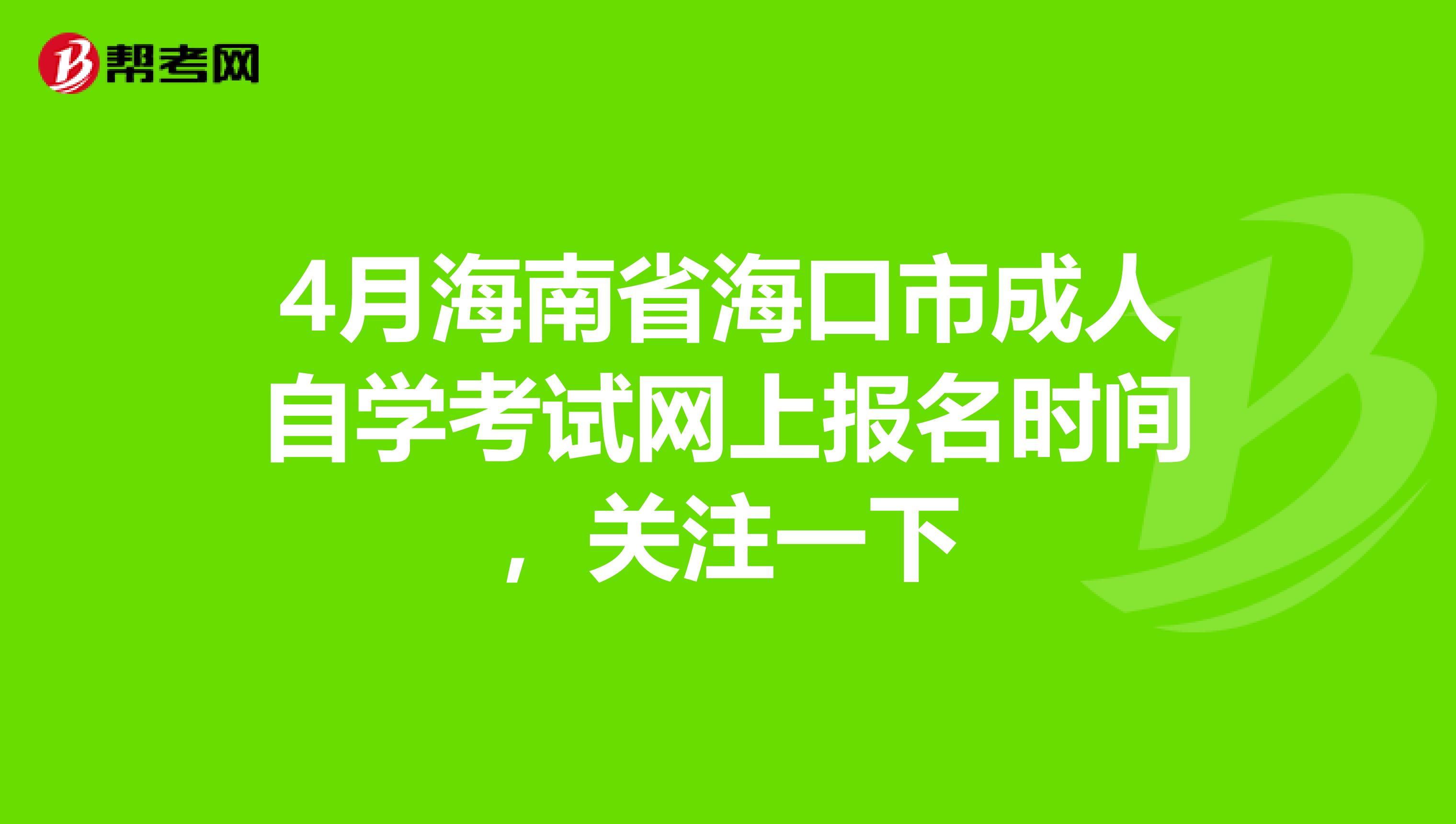 4月海南省海口市成人自学考试网上报名时间，关注一下