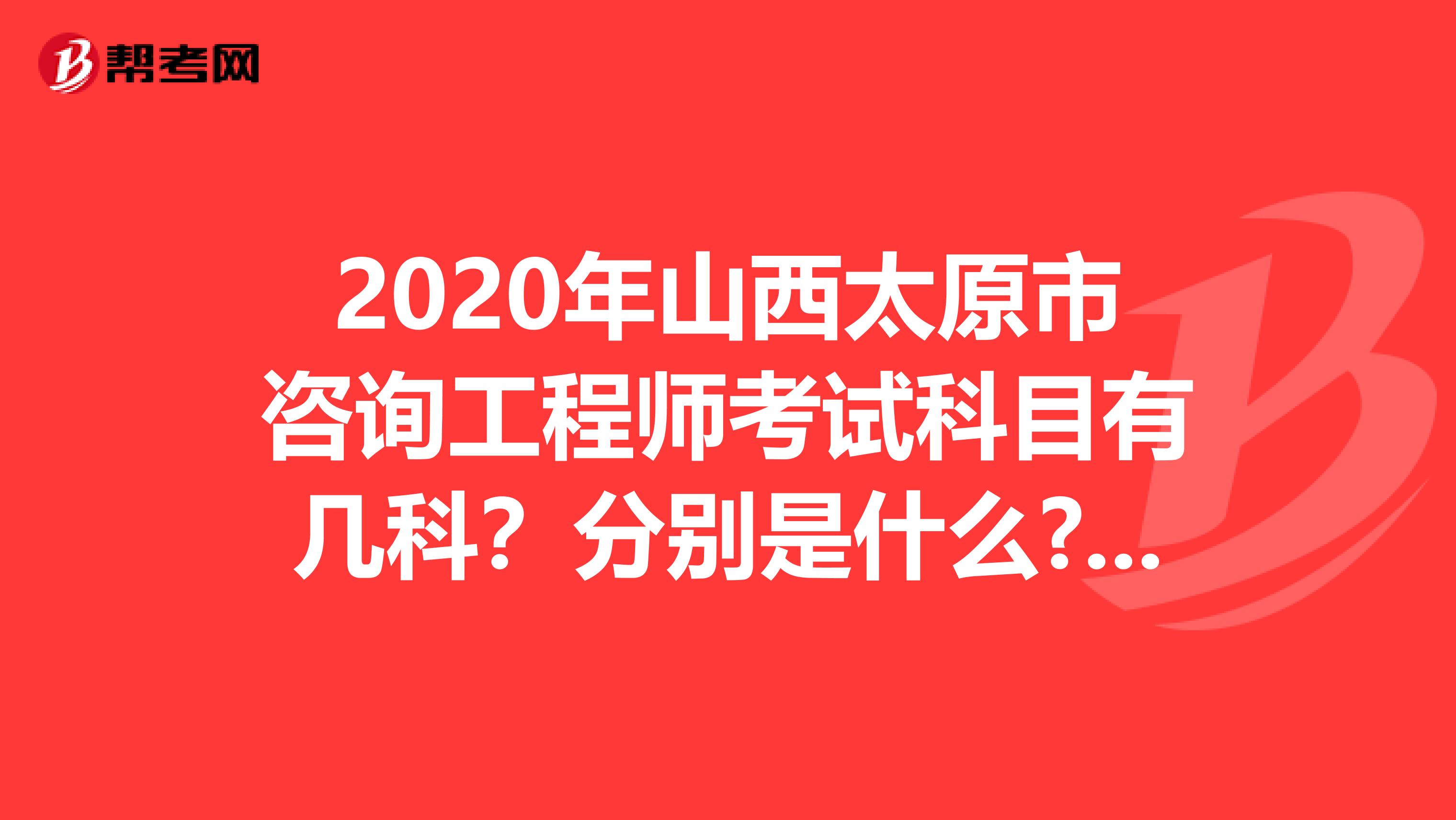 2020年山西太原市咨询工程师考试科目有几科？分别是什么?看过来！