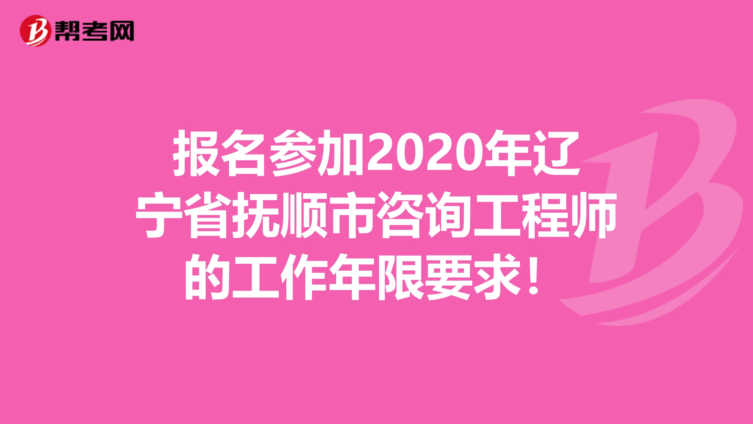报名参加2020年辽宁省抚顺市咨询工程师的工作年限要求！