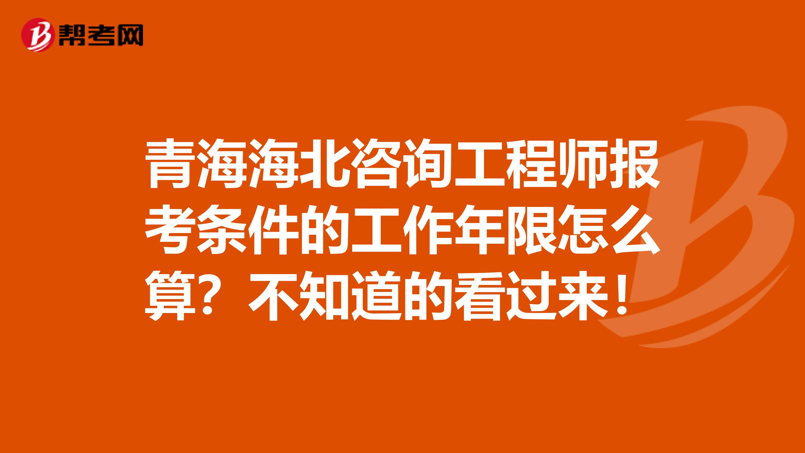 青海海北咨询工程师报考条件的工作年限怎么算？不知道的看过来！