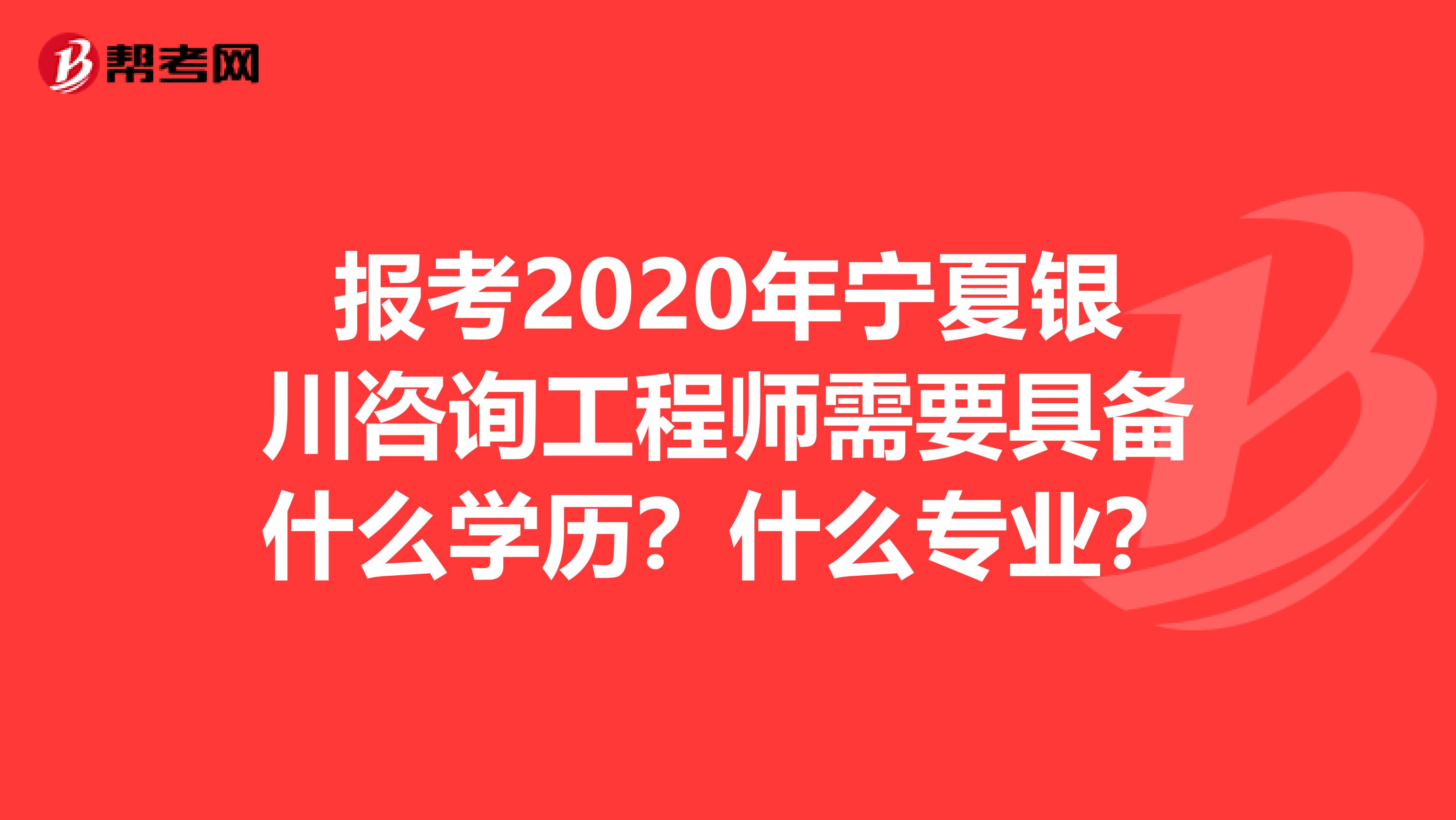 报考2020年宁夏银川咨询工程师需要具备什么学历？什么专业？